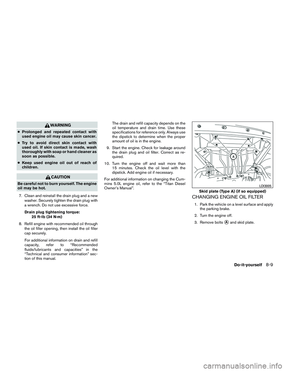 NISSAN TITAN XD 2017  Owners Manual WARNING
●Prolonged and repeated contact with
used engine oil may cause skin cancer.
● Try to avoid direct skin contact with
used oil. If skin contact is made, wash
thoroughly with soap or hand cle