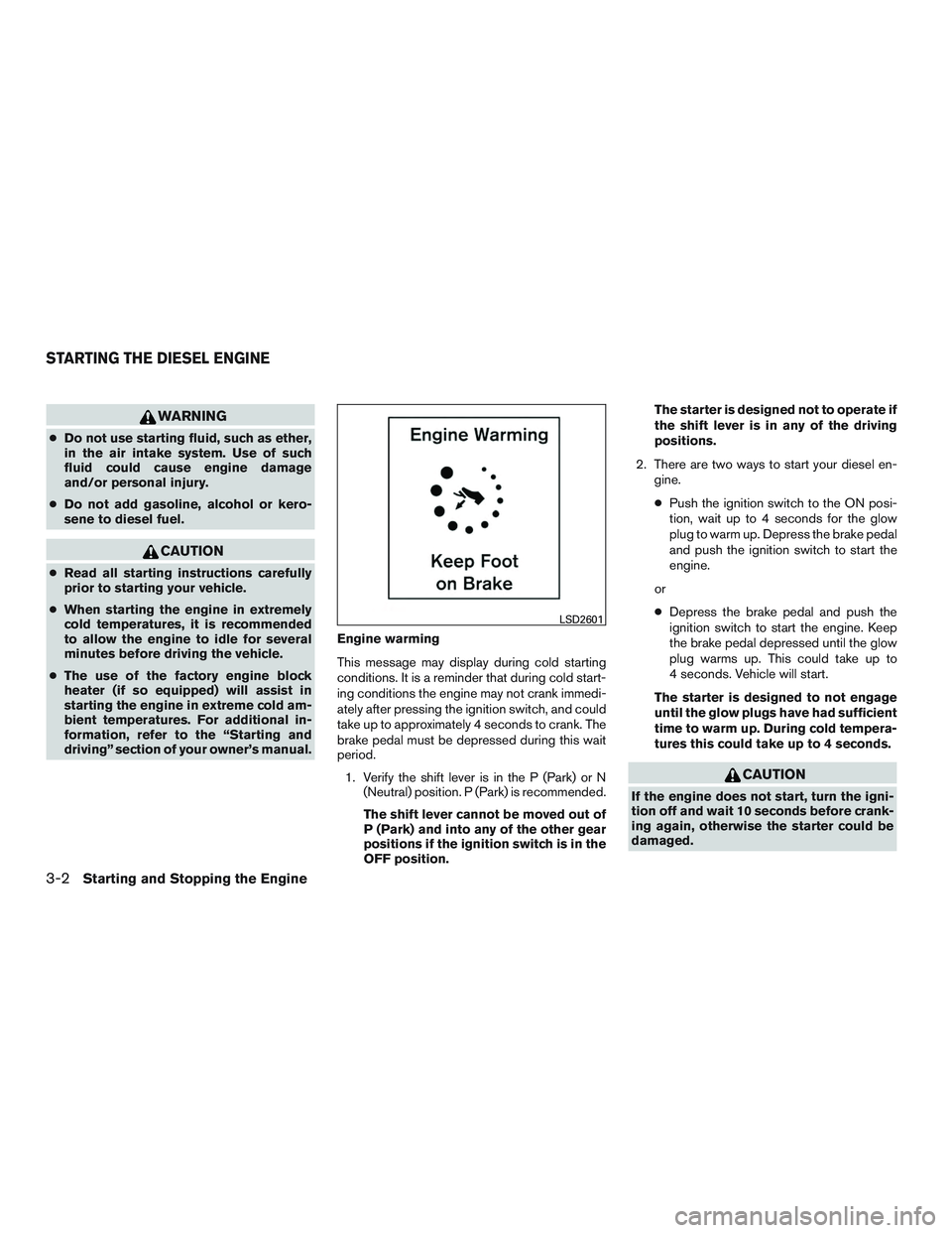 NISSAN TITAN XD 2017  Owners Manual WARNING
●Do not use starting fluid, such as ether,
in the air intake system. Use of such
fluid could cause engine damage
and/or personal injury.
● Do not add gasoline, alcohol or kero-
sene to die