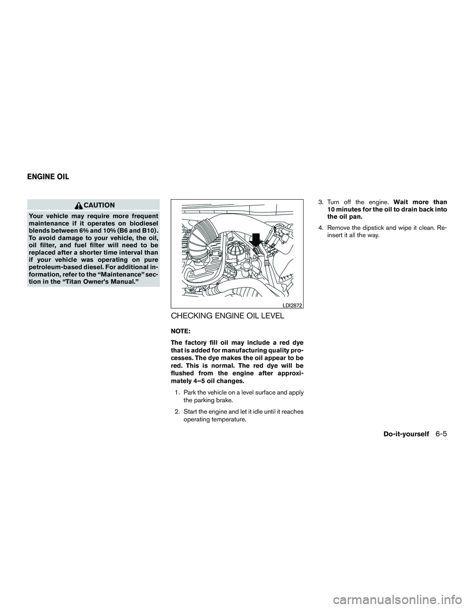 NISSAN TITAN XD 2017 Owners Manual CAUTION
Your vehicle may require more frequent
maintenance if it operates on biodiesel
blends between 6% and 10% (B6 and B10) .
To avoid damage to your vehicle, the oil,
oil filter, and fuel filter wi NISSAN TITAN XD 2017 Owners Manual CAUTION
Your vehicle may require more frequent
maintenance if it operates on biodiesel
blends between 6% and 10% (B6 and B10) .
To avoid damage to your vehicle, the oil,
oil filter, and fuel filter wi