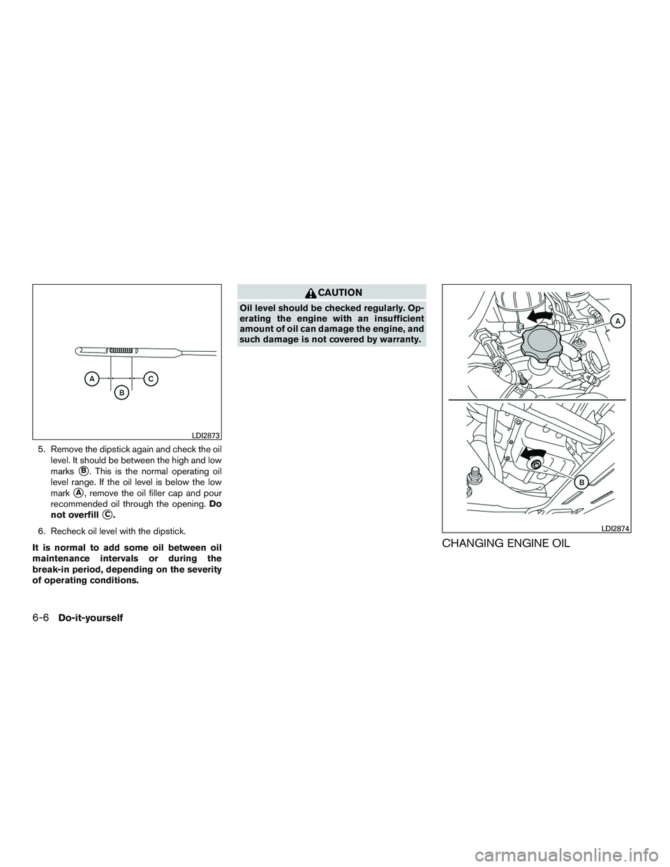 NISSAN TITAN XD 2017  Owners Manual 5. Remove the dipstick again and check the oillevel. It should be between the high and low
marks
B. This is the normal operating oil
level range. If the oil level is below the low
mark
A, remove the