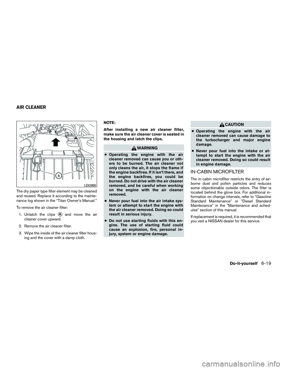 NISSAN TITAN XD 2017  Owners Manual The dry paper type filter element may be cleaned
and reused. Replace it according to the mainte-
nance log shown in the “Titan Owner’s Manual.”
To remove the air cleaner filter:1. Unlatch the cl