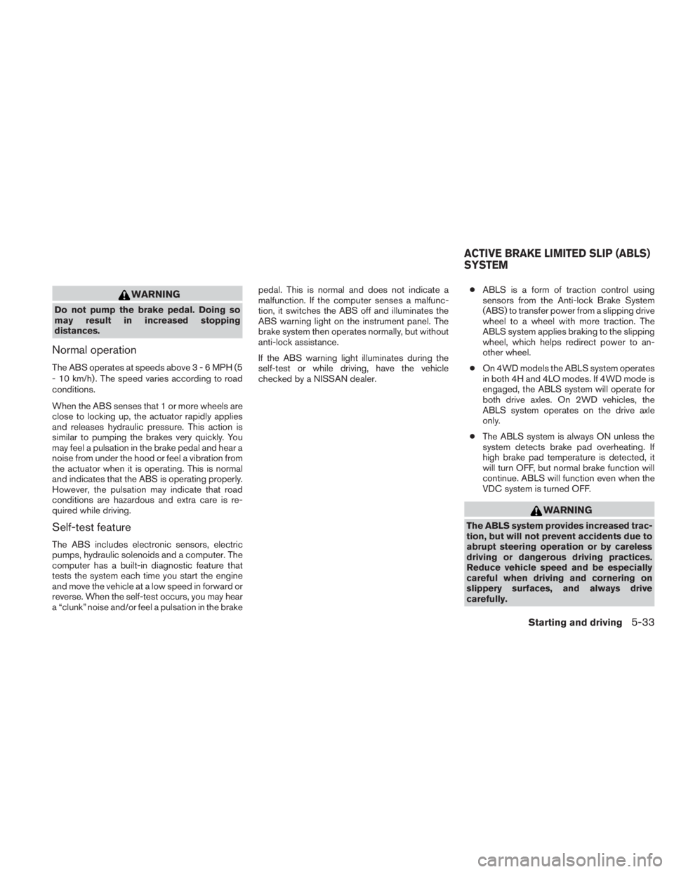 NISSAN TITAN 2011  Owners Manual WARNING
Do not pump the brake pedal. Doing so
may result in increased stopping
distances.
Normal operation
The ABS operates at speeds above3-6MPH(5
- 10 km/h) . The speed varies according to road
cond