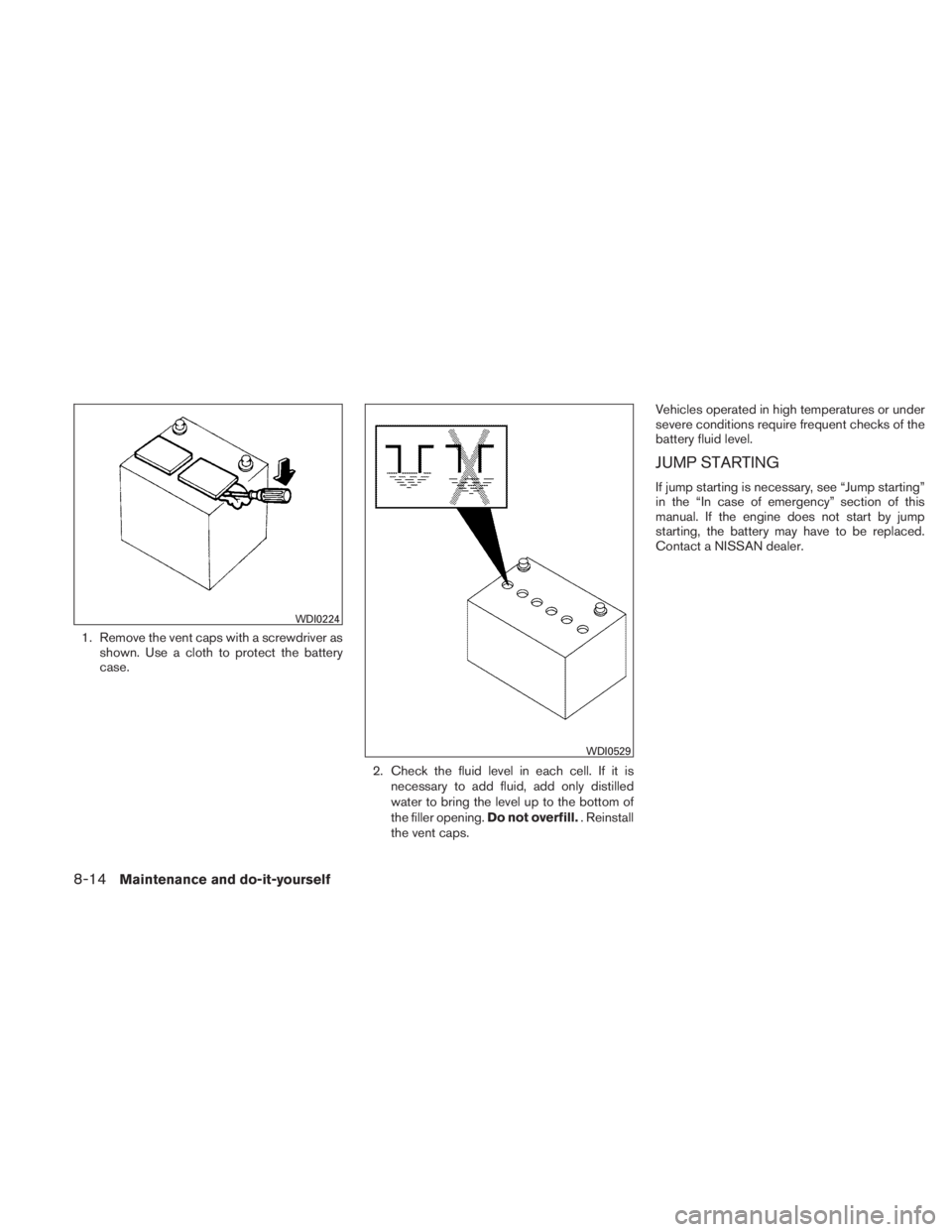 NISSAN TITAN 2011  Owners Manual 1. Remove the vent caps with a screwdriver asshown. Use a cloth to protect the battery
case.
2. Check the fluid level in each cell. If it isnecessary to add fluid, add only distilled
water to bring th