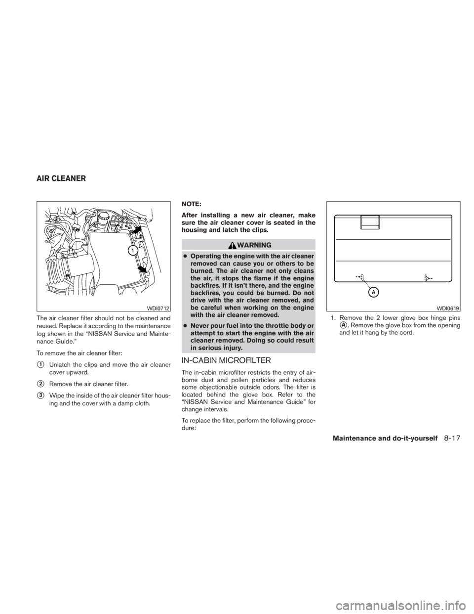 NISSAN TITAN 2011  Owners Manual The air cleaner filter should not be cleaned and
reused. Replace it according to the maintenance
log shown in the “NISSAN Service and Mainte-
nance Guide.”
To remove the air cleaner filter:
1Unla