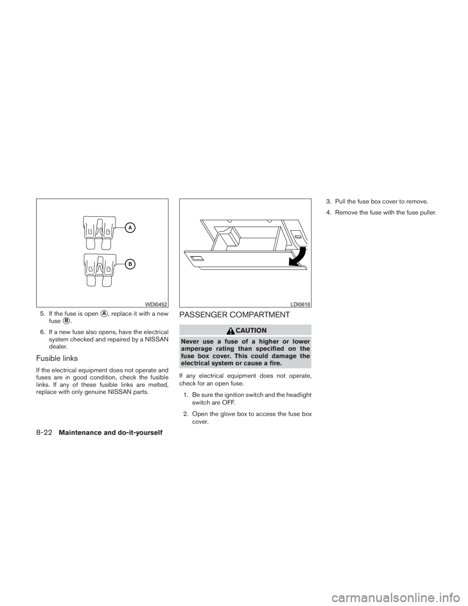 NISSAN TITAN 2011  Owners Manual 5. If the fuse is openA, replace it with a new
fuse
B.
6. If a new fuse also opens, have the electrical system checked and repaired by a NISSAN
dealer.
Fusible links
If the electrical equipment does