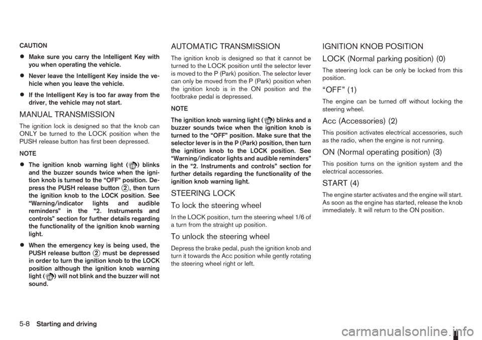 NISSAN NOTE 2011  Owners Manual CAUTION
•Make sure you carry the Intelligent Key with
you when operating the vehicle.
•Never leave the Intelligent Key inside the ve-
hicle when you leave the vehicle.
•If the Intelligent Key is