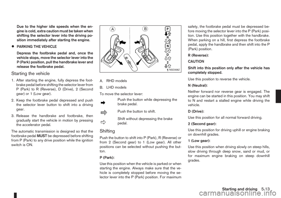 NISSAN NOTE 2011  Owners Manual Due to the higher idle speeds when the en-
gine is cold, extra caution must be taken when
shifting the selector lever into the driving po-
sition immediately after starting the engine.
•PARKING THE 