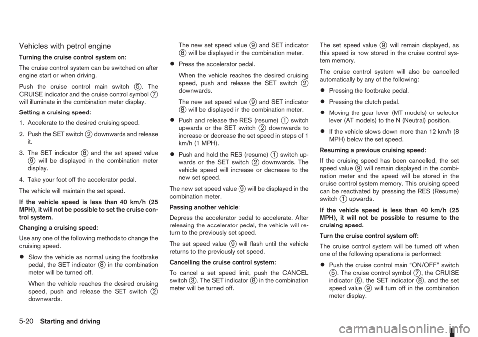 NISSAN NOTE 2011  Owners Manual Vehicles with petrol engine
Turning the cruise control system on:
The cruise control system can be switched on after
engine start or when driving.
Push the cruise control main switch
j5 . The
CRUISE i
