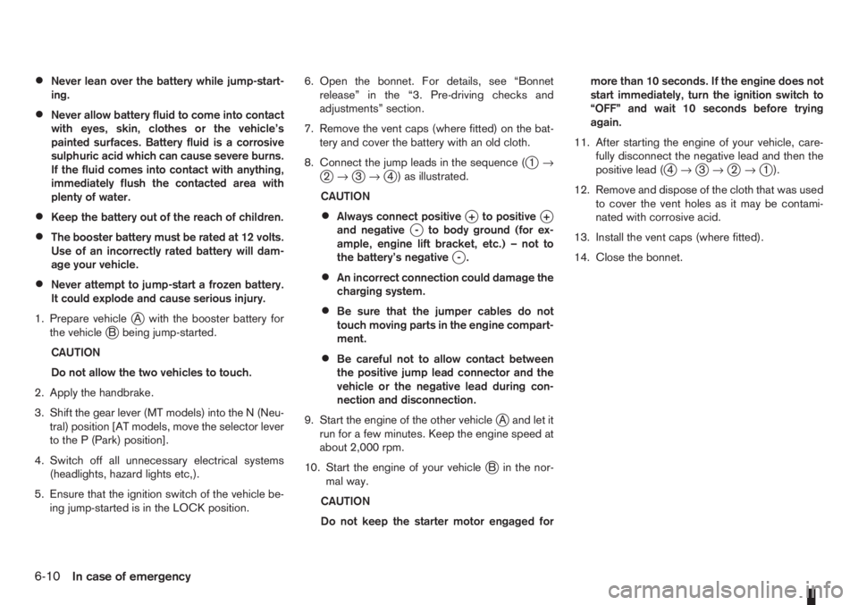 NISSAN NOTE 2011  Owners Manual •Never lean over the battery while jump-start-
ing.
•Never allow battery fluid to come into contact
with eyes, skin, clothes or the vehicle’s
painted surfaces. Battery fluid is a corrosive
sulph