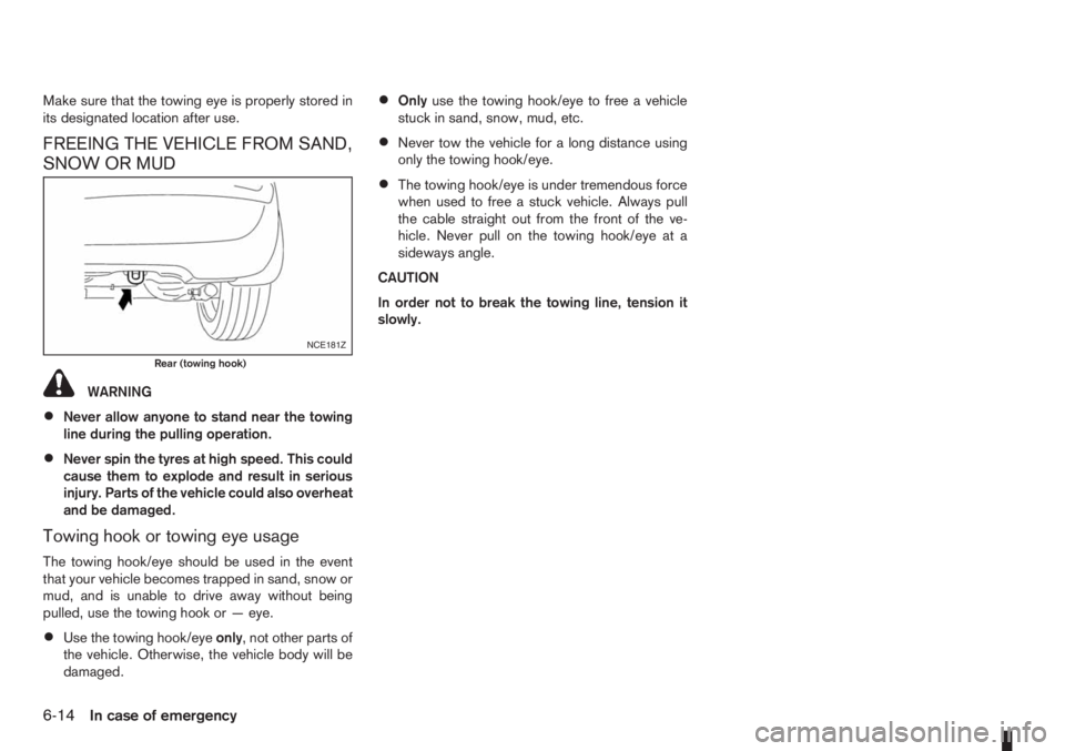 NISSAN NOTE 2011  Owners Manual Make sure that the towing eye is properly stored in
its designated location after use.
FREEING THE VEHICLE FROM SAND,
SNOW OR MUD
WARNING
•Never allow anyone to stand near the towing
line during the