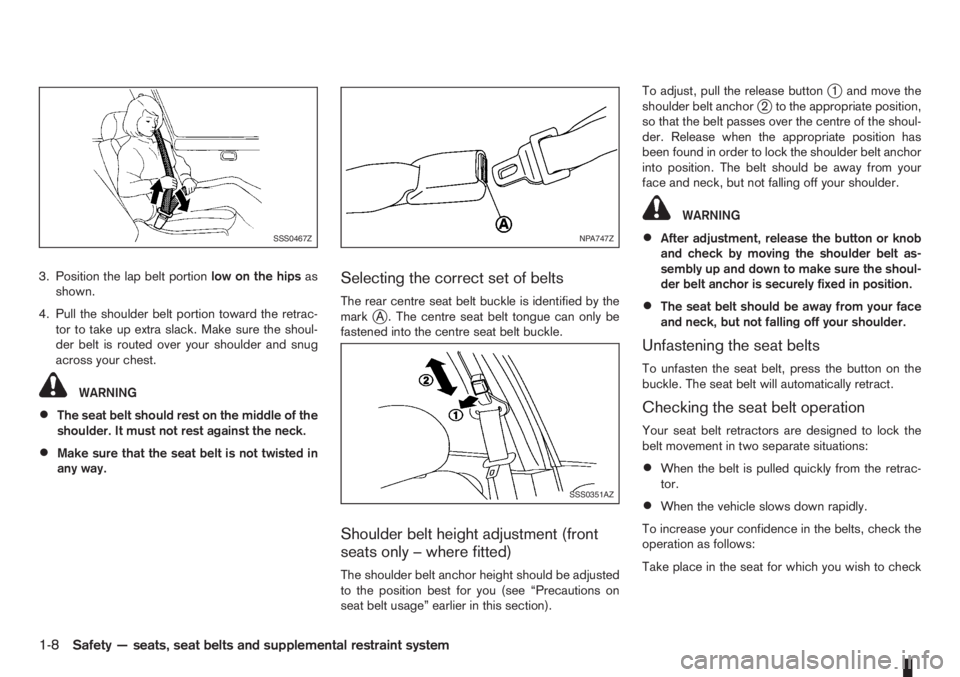 NISSAN NOTE 2011  Owners Manual 3. Position the lap belt portionlow on the hipsas
shown.
4. Pull the shoulder belt portion toward the retrac-
tor to take up extra slack. Make sure the shoul-
der belt is routed over your shoulder and