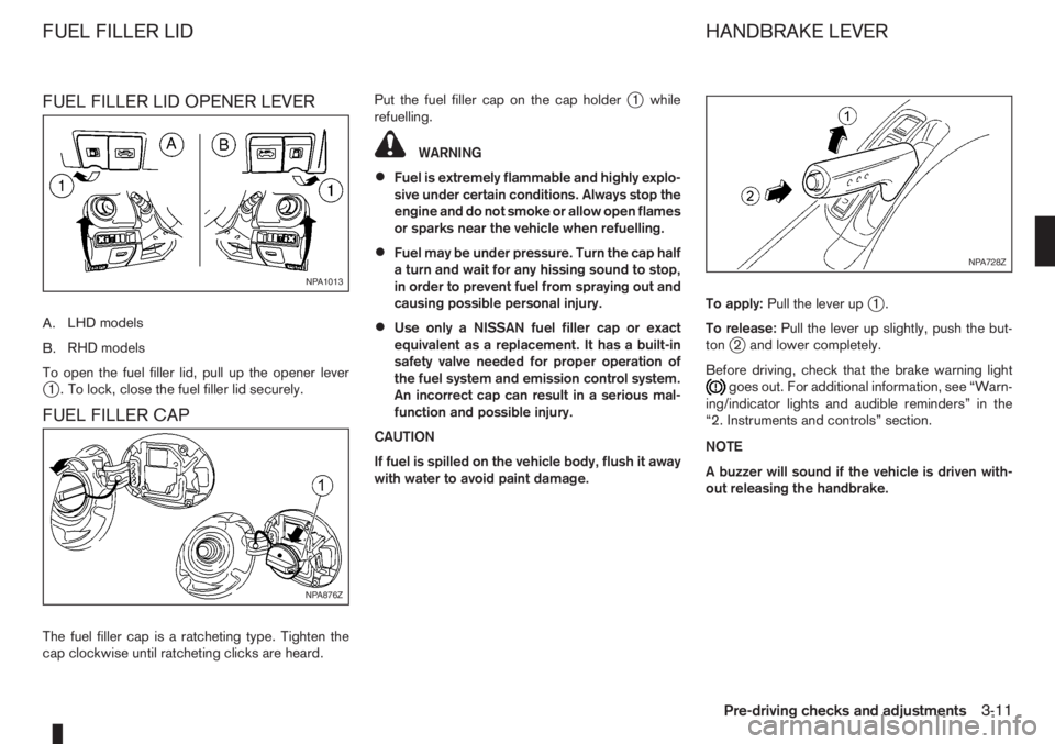 NISSAN NOTE 2011  Owners Manual FUEL FILLER LID OPENER LEVER
A.LHD models
B.RHD models
To open the fuel filler lid, pull up the opener lever
j1 . To lock, close the fuel filler lid securely.
FUEL FILLER CAP
The fuel filler cap is a 