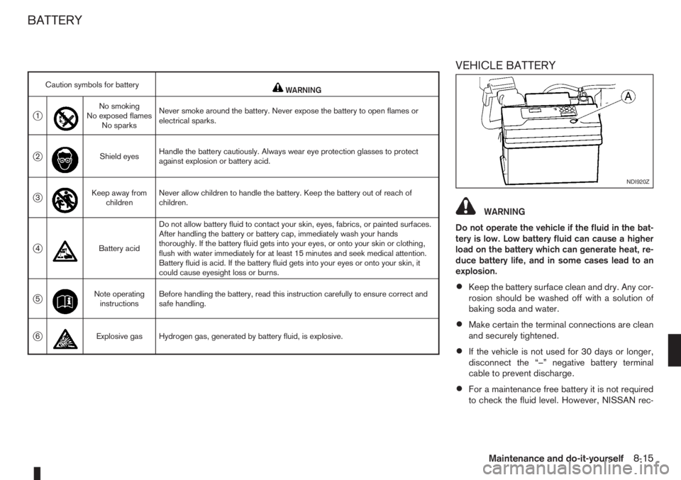NISSAN NOTE 2010  Owners Manual VEHICLE BATTERY
WARNING
Do not operate the vehicle if the fluid in the bat-
tery is low. Low battery fluid can cause a higher
load on the battery which can generate heat, re-
duce battery life, and in