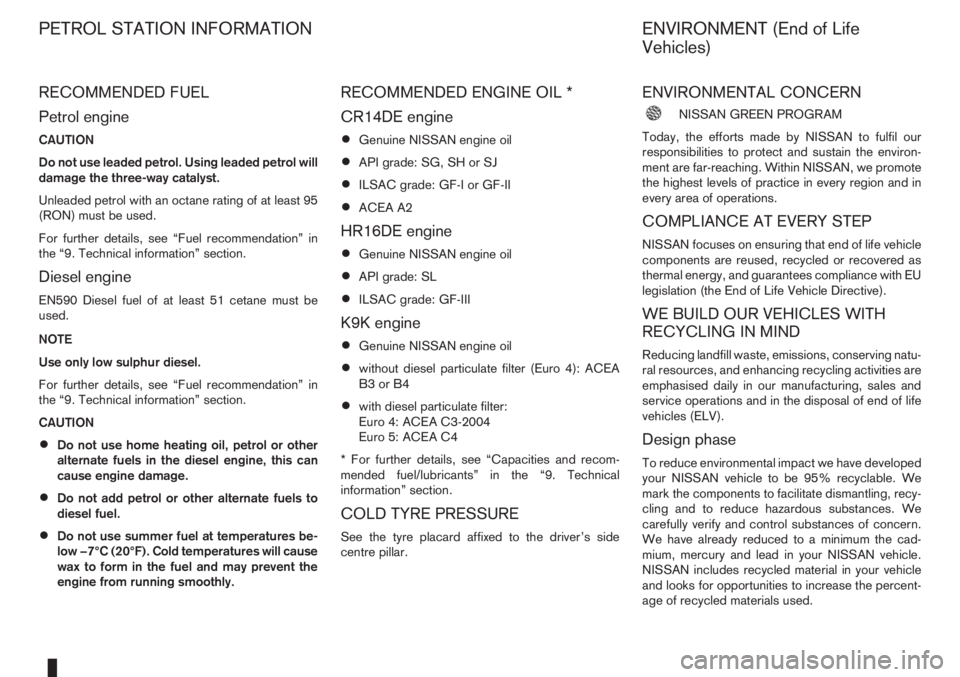 NISSAN NOTE 2007  Owners Manual RECOMMENDED FUEL
Petrol engine
CAUTION
Do not use leaded petrol. Using leaded petrol will
damage the three-way catalyst.
Unleaded petrol with an octane rating of at least 95
(RON) must be used.
For fu