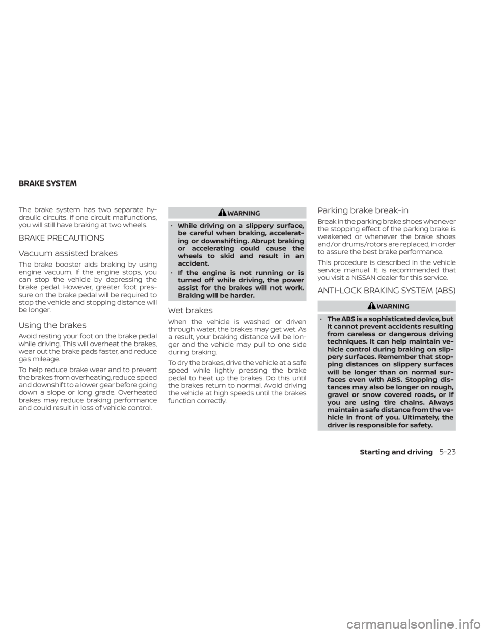 NISSAN NV200 2022  Owners Manual The brake system has two separate hy-
draulic circuits. If one circuit malfunctions,
you will still have braking at two wheels.
BRAKE PRECAUTIONS
Vacuum assisted brakes
The brake booster aids braking 