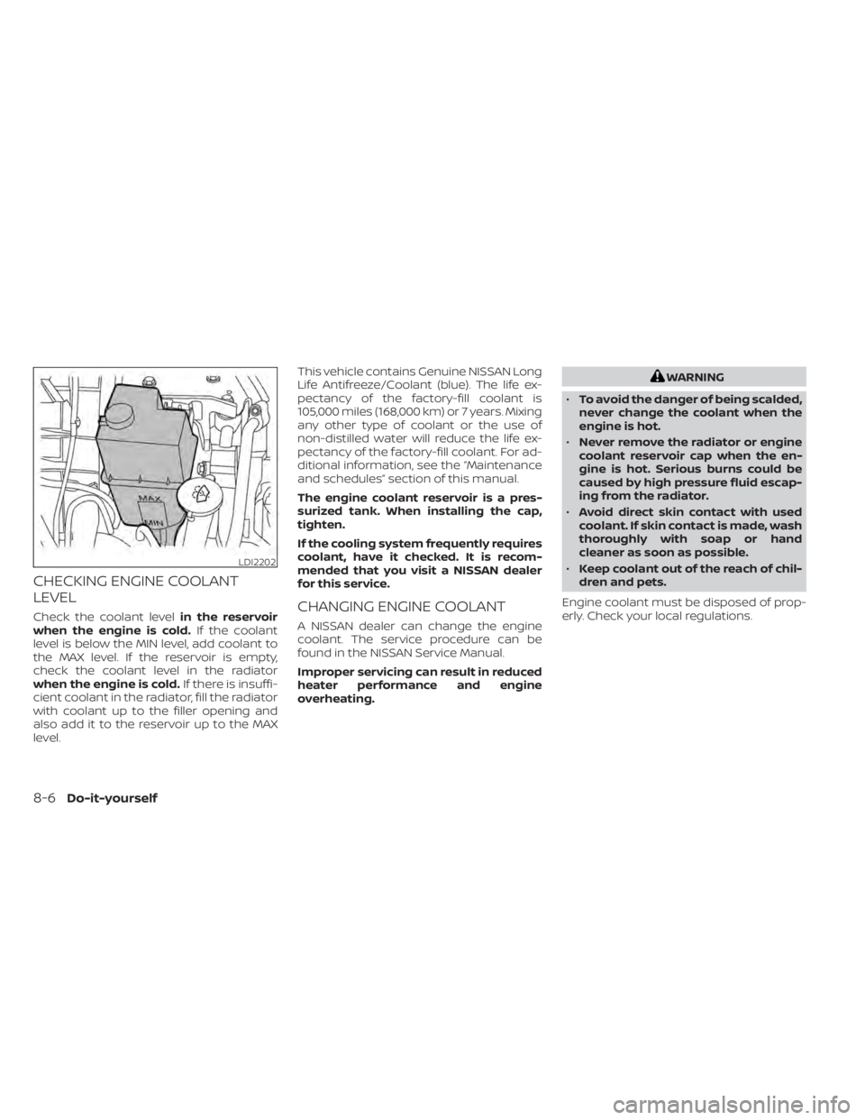 NISSAN NV200 2022 Owners Manual CHECKING ENGINE COOLANT
LEVEL
Check the coolant levelin the reservoir
when the engine is cold. If the coolant
level is below the MIN level, add coolant to
the MAX level. If the reservoir is empty,
che NISSAN NV200 2022 Owners Manual CHECKING ENGINE COOLANT
LEVEL
Check the coolant levelin the reservoir
when the engine is cold. If the coolant
level is below the MIN level, add coolant to
the MAX level. If the reservoir is empty,
che