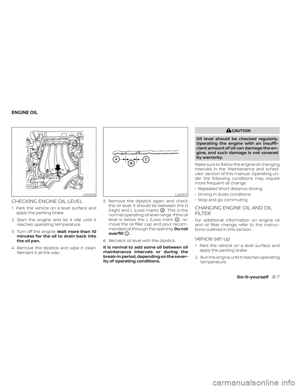 NISSAN NV200 2022 Owners Manual CHECKING ENGINE OIL LEVEL
1. Park the vehicle on a level surface andapply the parking brake.
2. Start the engine and let it idle until it reaches operating temperature.
3. Turn off the engine. Wait mo NISSAN NV200 2022 Owners Manual CHECKING ENGINE OIL LEVEL
1. Park the vehicle on a level surface andapply the parking brake.
2. Start the engine and let it idle until it reaches operating temperature.
3. Turn off the engine. Wait mo