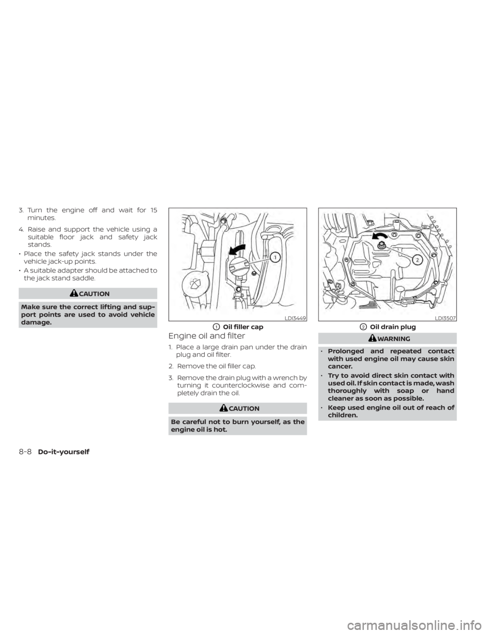 NISSAN NV200 2022  Owners Manual 3. Turn the engine off and wait for 15minutes.
4. Raise and support the vehicle using a suitable floor jack and safety jack
stands.
• Place the safety jack stands under the vehicle jack-up points.

