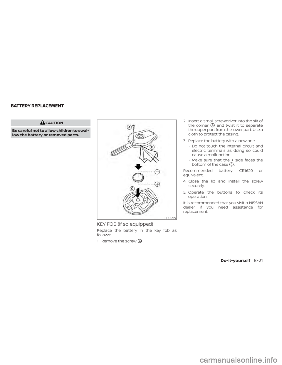 NISSAN NV200 2022  Owners Manual CAUTION
Be careful not to allow children to swal-
low the battery or removed parts.
KEY FOB (if so equipped)
Replace the battery in the key fob as
follows:
1. Remove the screw
OA. 2. Insert a small sc