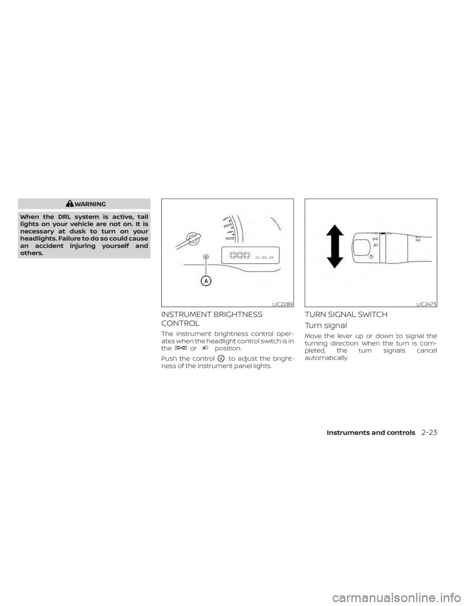NISSAN NV200 2022  Owners Manual WARNING
When the DRL system is active, tail
lights on your vehicle are not on. It is
necessary at dusk to turn on your
headlights. Failure to do so could cause
an accident injuring yourself and
others