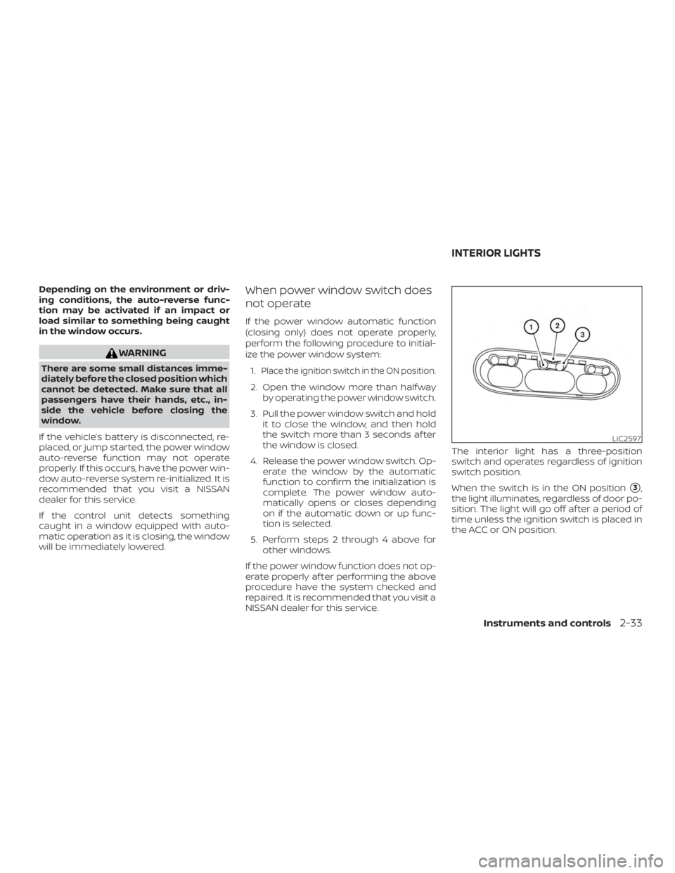 NISSAN NV200 2020  Owners Manual Depending on the environment or driv-
ing conditions, the auto-reverse func-
tion may be activated if an impact or
load similar to something being caught
in the window occurs. 