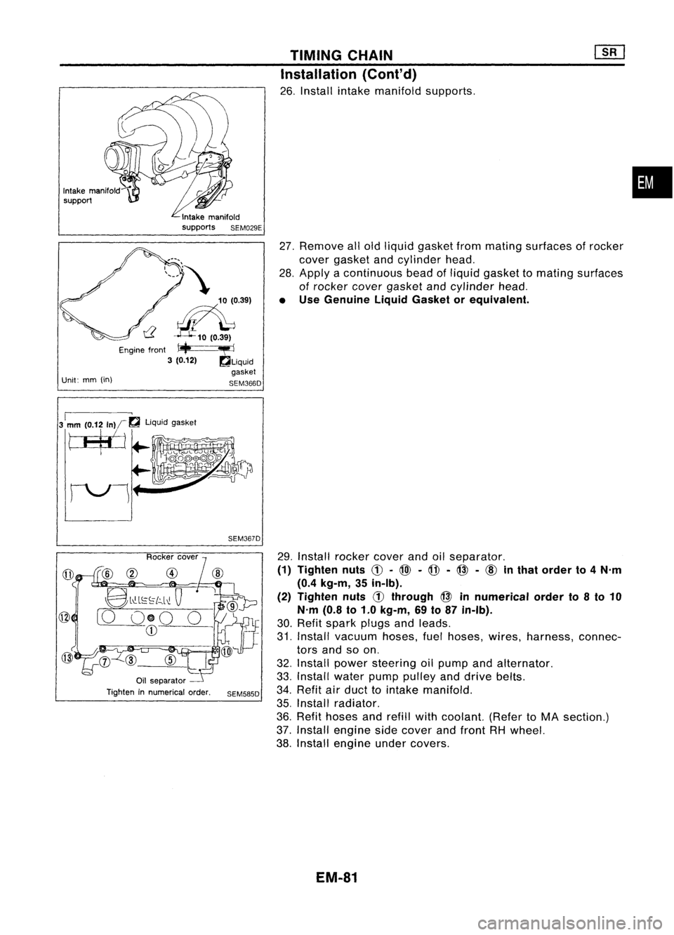 NISSAN ALMERA N15 1995  Service Manual 
Unit:mm(in) 
10
(0.39)

n'

Engine front
1+ .,..I

3 (0.12) ~LiqUid
gasket

SEM366D TIMING
CHAIN
Installation (Cont'd)

26. Install intakemanifold supports.
27. Remove allold liquid gasket fr