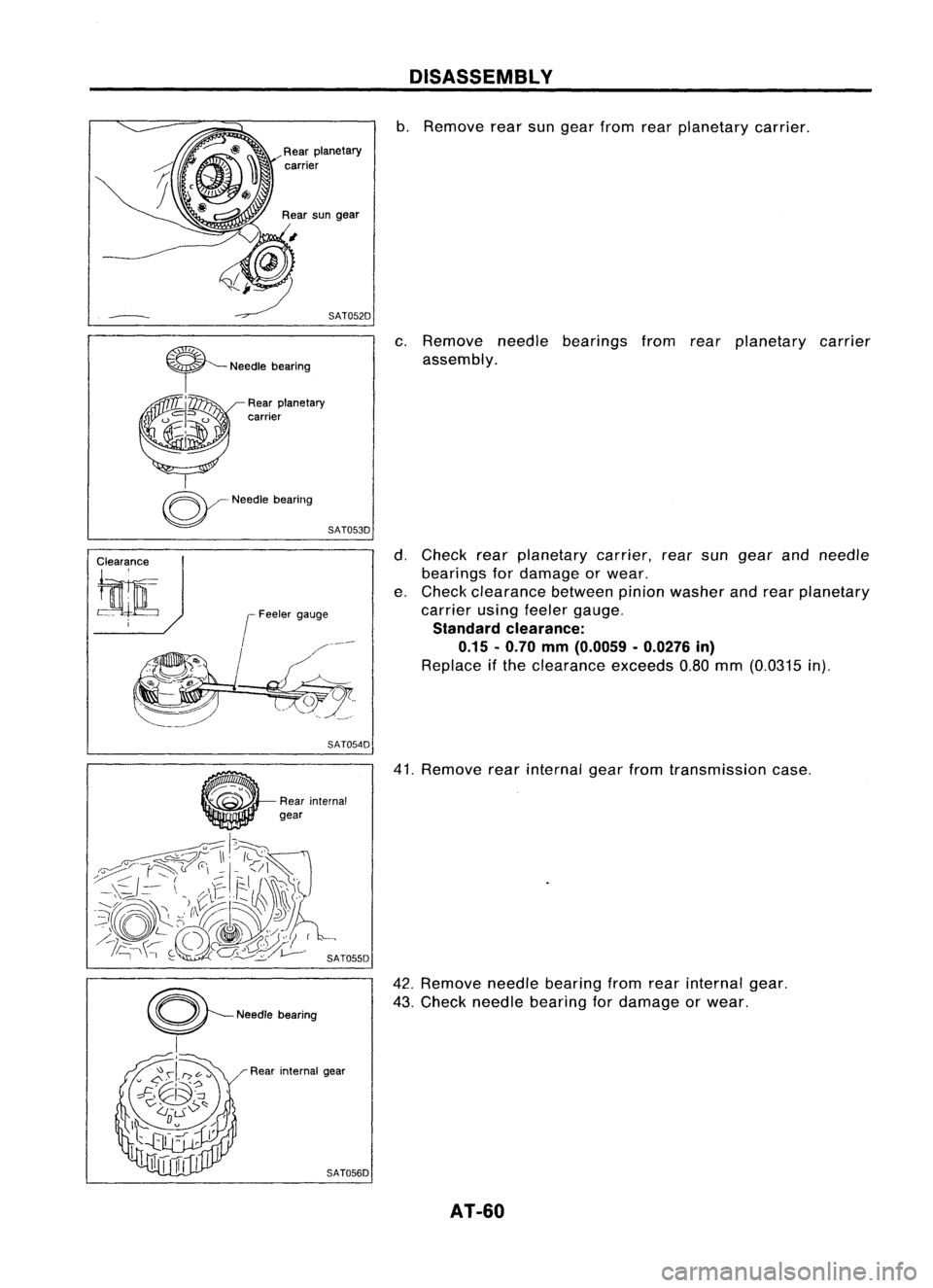 NISSAN ALMERA N15 1995  Service Manual DISASSEMBLY

b. Remove rearsungear from rearplanetary carrier.
c. Remove needlebearings fromrearplanetary carrier
assembly.

Clearance

tarn: 
~
Needlebearing
SAT053D
SAT054D 
d.
Check rearplanetary c
