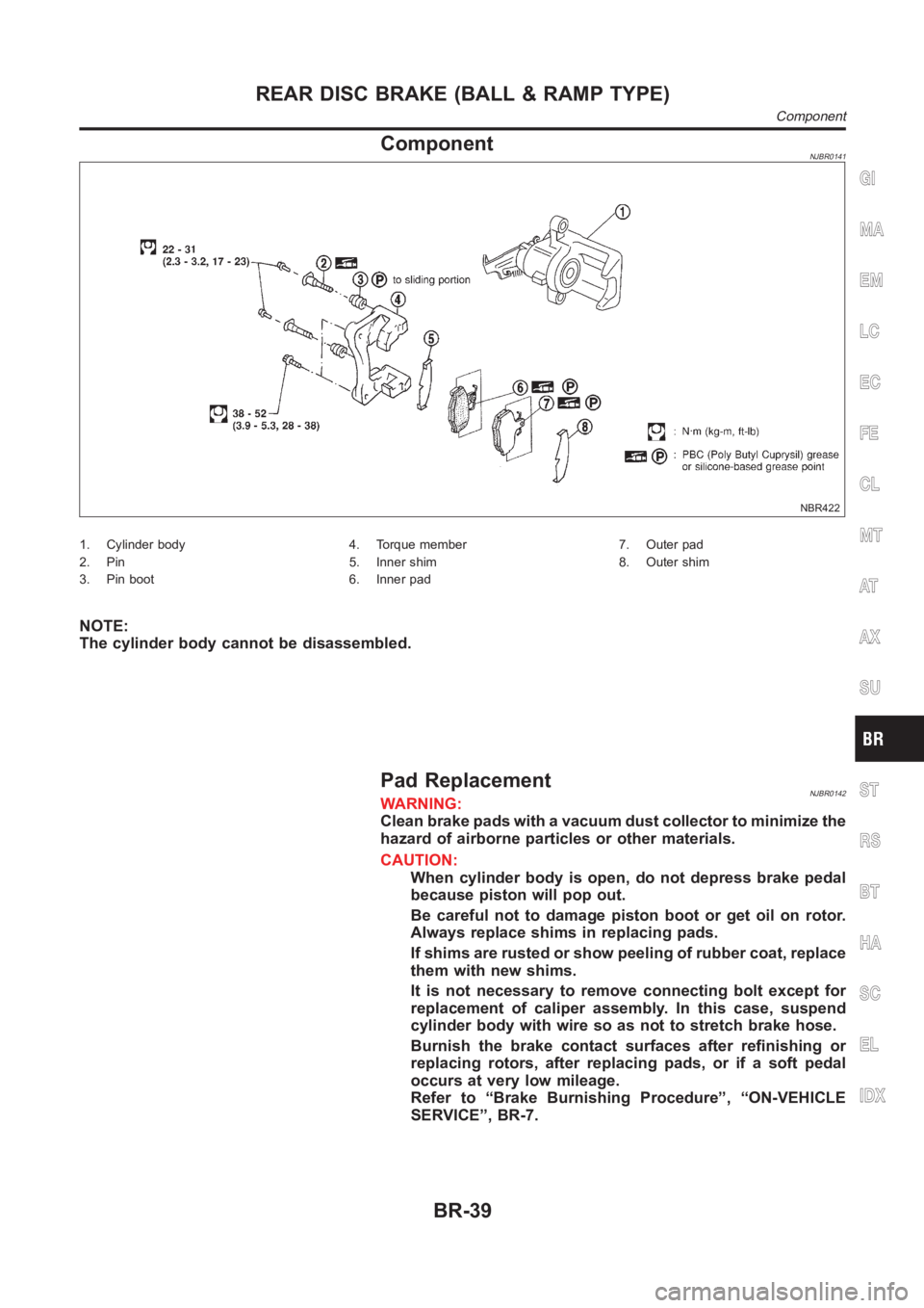 NISSAN ALMERA N16 2003 Electronic Repair Manual ComponentNJBR0141
NBR422
1. Cylinder body
2. Pin
3. Pin boot4. Torque member
5. Inner shim
6. Inner pad7. Outer pad
8. Outer shim
NOTE:
The cylinder body cannot be disassembled.
Pad ReplacementNJBR014 NISSAN ALMERA N16 2003 Electronic Repair Manual ComponentNJBR0141
NBR422
1. Cylinder body
2. Pin
3. Pin boot4. Torque member
5. Inner shim
6. Inner pad7. Outer pad
8. Outer shim
NOTE:
The cylinder body cannot be disassembled.
Pad ReplacementNJBR014