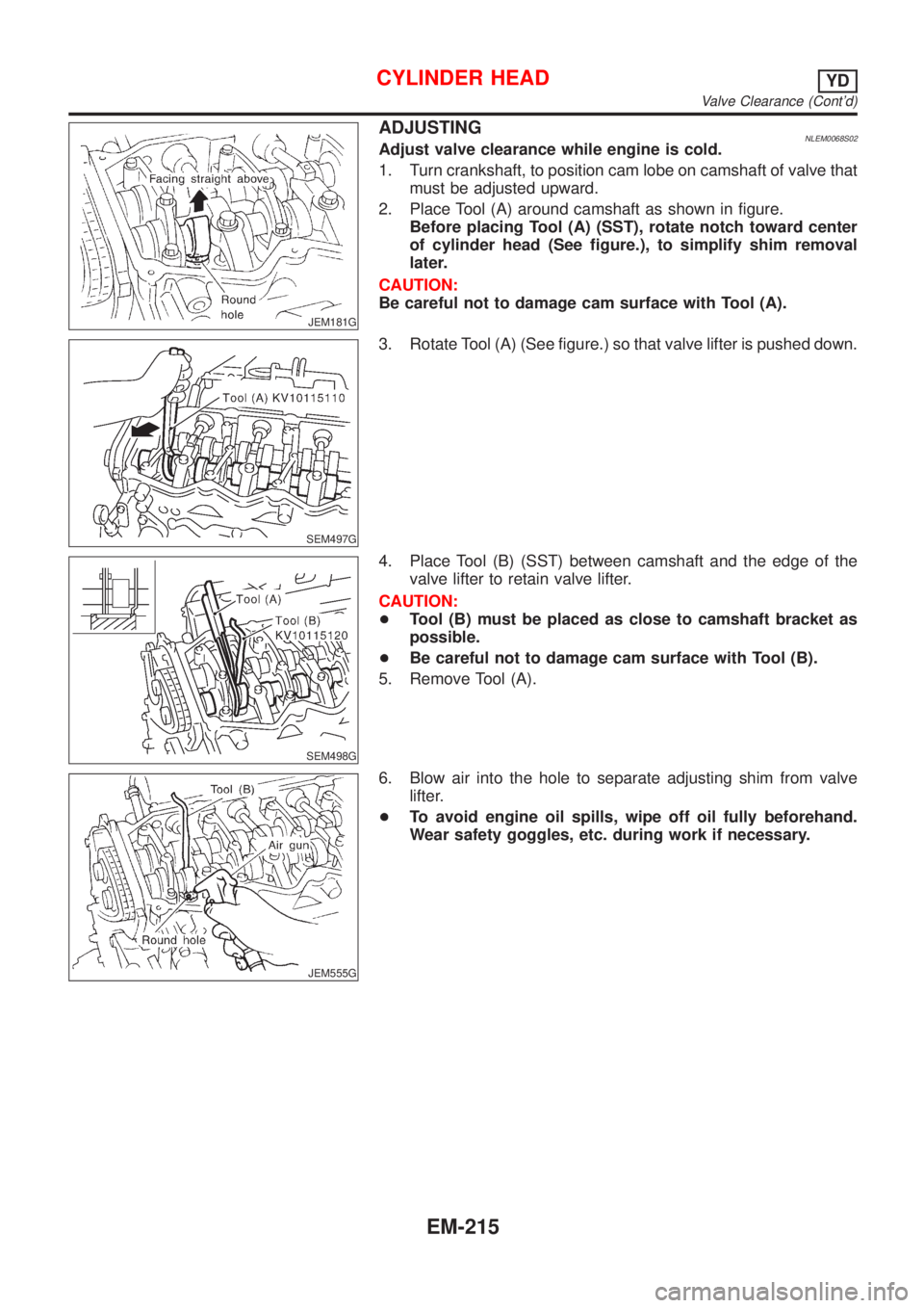 NISSAN ALMERA TINO 2001  Service Repair Manual JEM181G
ADJUSTINGNLEM0068S02Adjust valve clearance while engine is cold.
1. Turn crankshaft, to position cam lobe on camshaft of valve that
must be adjusted upward.
2. Place Tool (A) around camshaft a