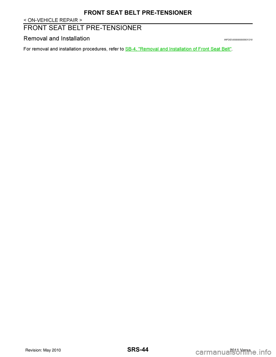 NISSAN LATIO 2011  Service Repair Manual SRS-44
< ON-VEHICLE REPAIR >
FRONT SEAT BELT PRE-TENSIONER
FRONT SEAT BELT PRE-TENSIONER
Removal and InstallationINFOID:0000000005931218
For removal and installation procedures, refer to SB-4, "Remova
