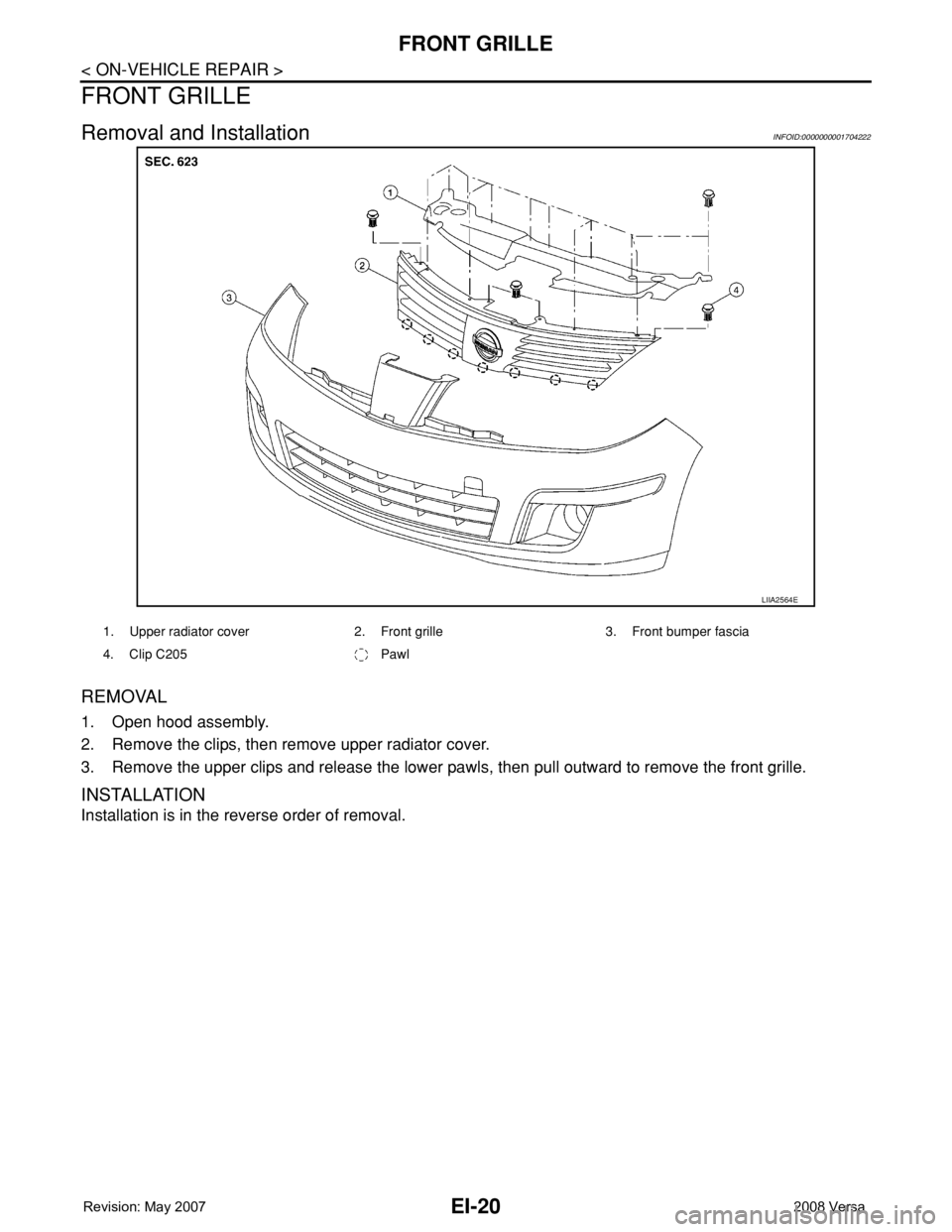 NISSAN LATIO 2008  Service Repair Manual EI-20
< ON-VEHICLE REPAIR >
FRONT GRILLE
FRONT GRILLE
Removal and InstallationINFOID:0000000001704222
REMOVAL
1. Open hood assembly.
2. Remove the clips, then remove upper radiator cover.
3. Remove th
