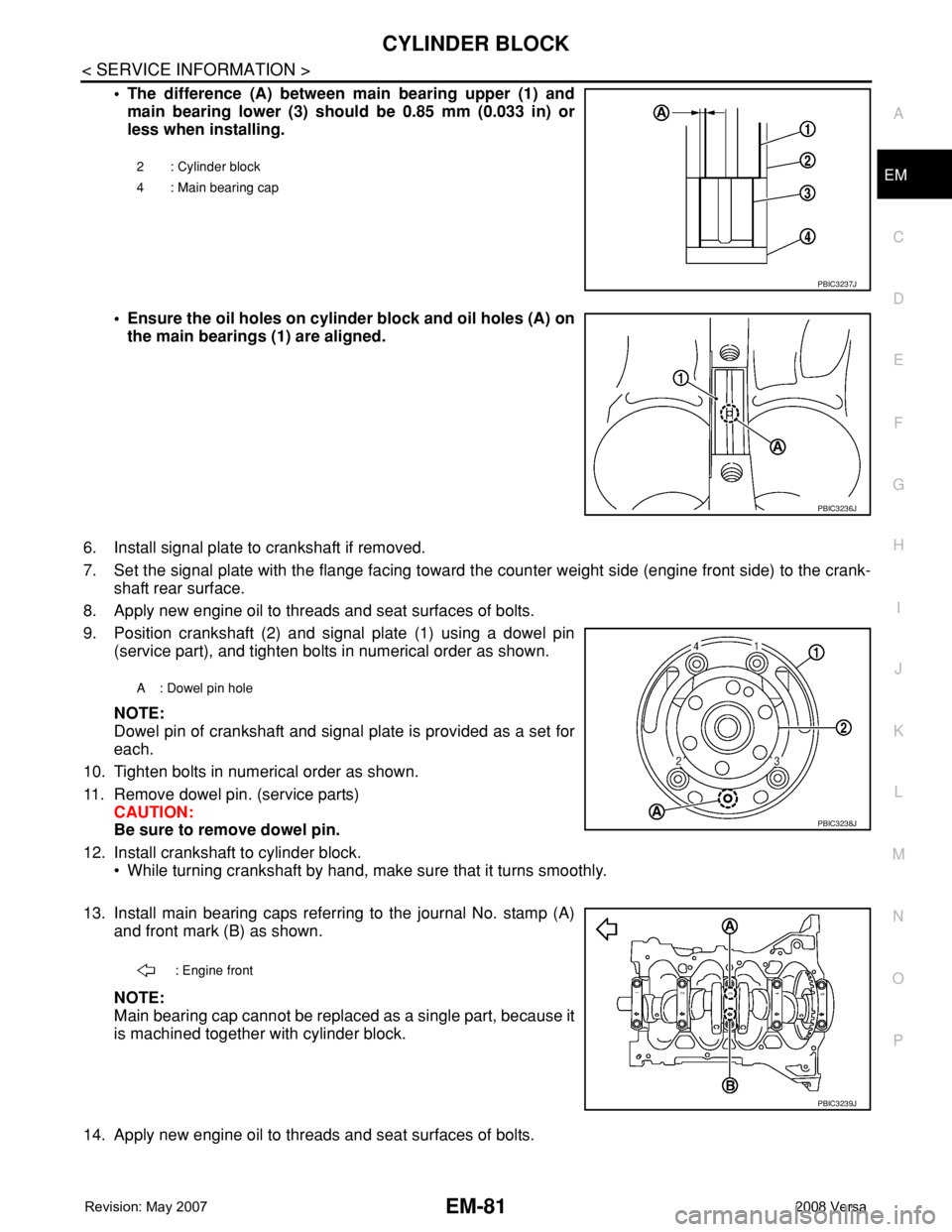 NISSAN LATIO 2008 Service Repair Manual CYLINDER BLOCK
EM-81
< SERVICE INFORMATION >
C
D
E
F
G
H
I
J
K
L
MA
EM
N
P O
• The difference (A) between main bearing upper (1) and
main bearing lower (3) should be 0.85 mm (0.033 in) or
less when NISSAN LATIO 2008 Service Repair Manual CYLINDER BLOCK
EM-81
< SERVICE INFORMATION >
C
D
E
F
G
H
I
J
K
L
MA
EM
N
P O
• The difference (A) between main bearing upper (1) and
main bearing lower (3) should be 0.85 mm (0.033 in) or
less when