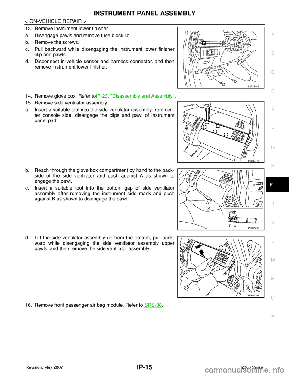 NISSAN LATIO 2008 Service Repair Manual INSTRUMENT PANEL ASSEMBLY
IP-15
< ON-VEHICLE REPAIR >
C
D
E
F
G
H
J
K
L
MA
B
IP
N
O
P
13. Remove instrument lower finisher.
a. Disengage pawls and remove fuse block lid.
b. Remove the screws.
c. Pull NISSAN LATIO 2008 Service Repair Manual INSTRUMENT PANEL ASSEMBLY
IP-15
< ON-VEHICLE REPAIR >
C
D
E
F
G
H
J
K
L
MA
B
IP
N
O
P
13. Remove instrument lower finisher.
a. Disengage pawls and remove fuse block lid.
b. Remove the screws.
c. Pull