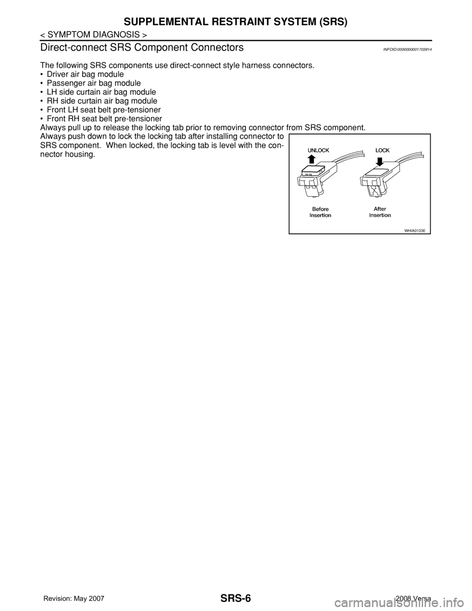 NISSAN LATIO 2008  Service Repair Manual SRS-6
< SYMPTOM DIAGNOSIS >
SUPPLEMENTAL RESTRAINT SYSTEM (SRS)
Direct-connect SRS Component Connectors
INFOID:0000000001703914
The following SRS components use direct-connect style harness connectors