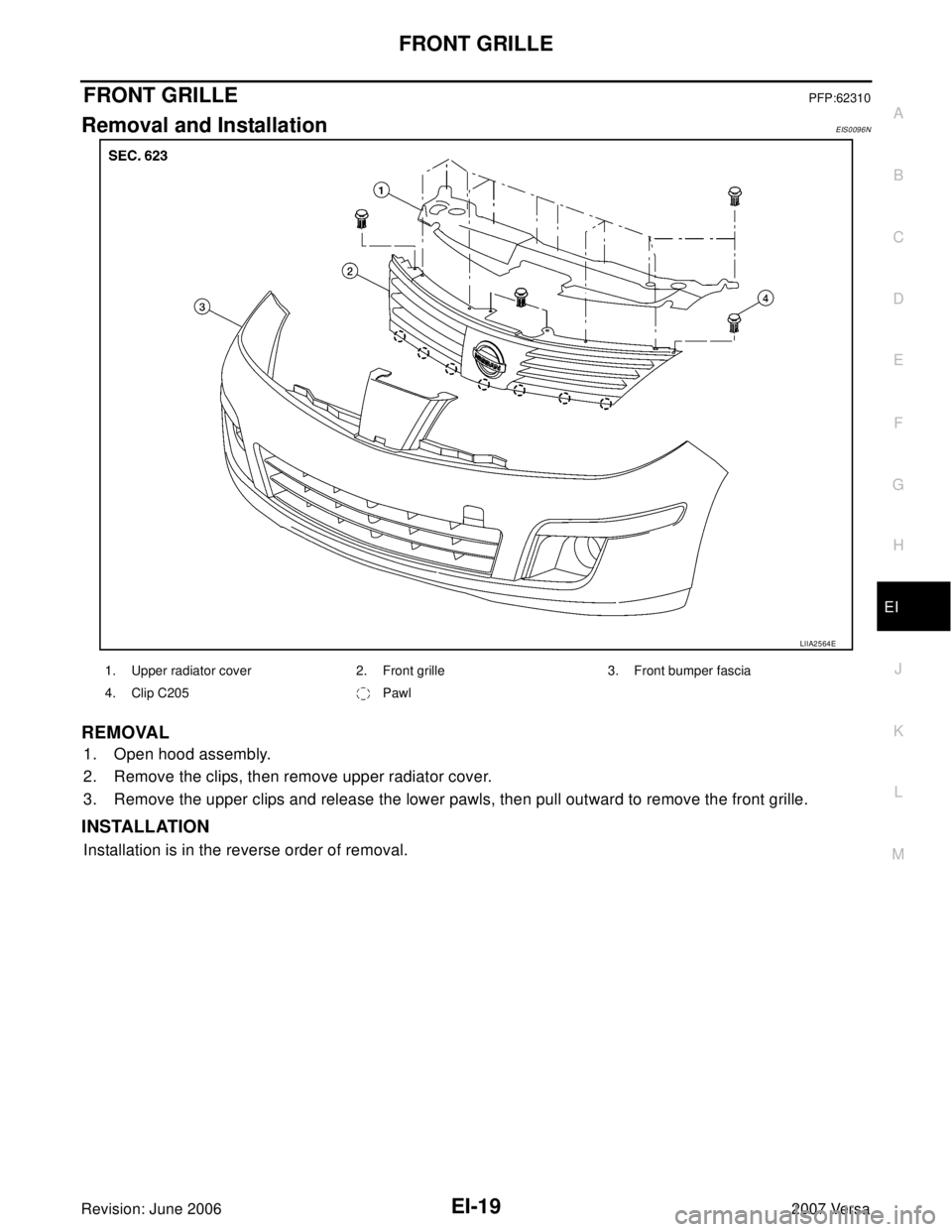 NISSAN LATIO 2007  Service Repair Manual FRONT GRILLE
EI-19
C
D
E
F
G
H
J
K
L
MA
B
EI
Revision: June 20062007 Versa
FRONT GRILLEPFP:62310
Removal and InstallationEIS0096N
REMOVAL
1. Open hood assembly.
2. Remove the clips, then remove upper 
