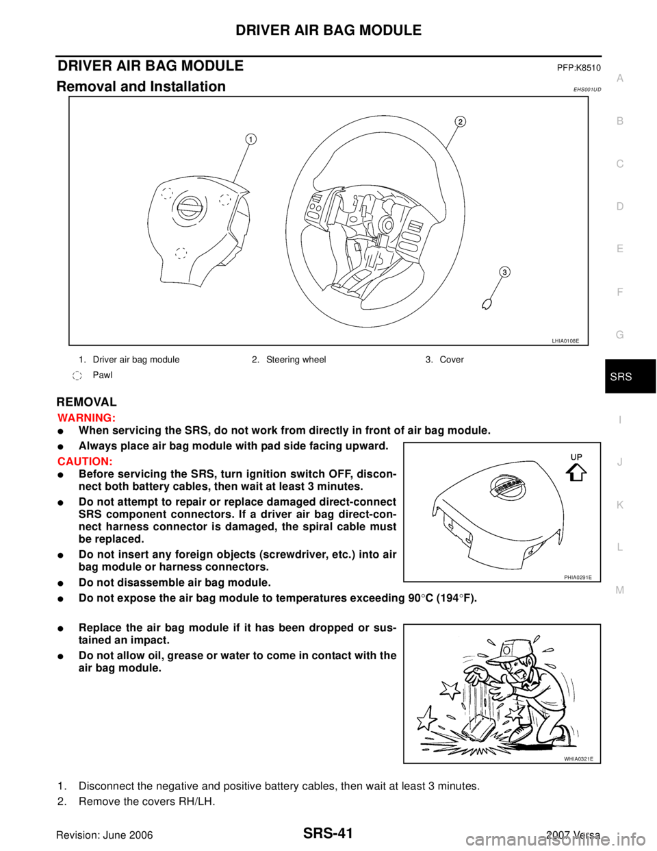NISSAN LATIO 2007 Service Repair Manual DRIVER AIR BAG MODULE
SRS-41
C
D
E
F
G
I
J
K
L
MA
B
SRS
Revision: June 20062007 Versa
DRIVER AIR BAG MODULEPFP:K8510
Removal and InstallationEHS001UD
REMOVAL
WA RN ING:
When servicing the SRS, do not NISSAN LATIO 2007 Service Repair Manual DRIVER AIR BAG MODULE
SRS-41
C
D
E
F
G
I
J
K
L
MA
B
SRS
Revision: June 20062007 Versa
DRIVER AIR BAG MODULEPFP:K8510
Removal and InstallationEHS001UD
REMOVAL
WA RN ING:
When servicing the SRS, do not