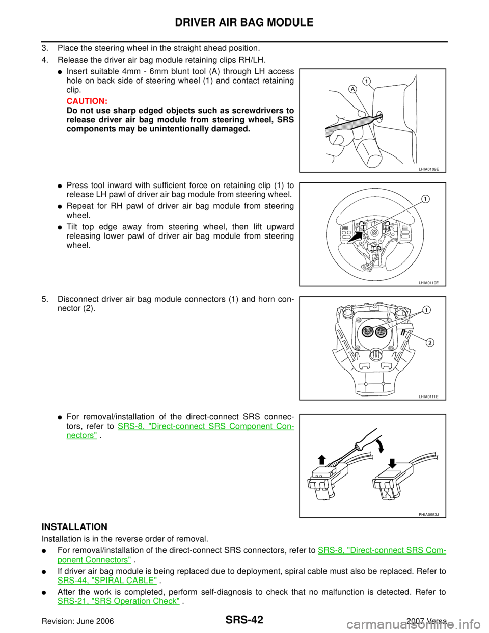NISSAN LATIO 2007 Service Repair Manual SRS-42
DRIVER AIR BAG MODULE
Revision: June 20062007 Versa
3. Place the steering wheel in the straight ahead position.
4. Release the driver air bag module retaining clips RH/LH.
Insert suitable 4mm NISSAN LATIO 2007 Service Repair Manual SRS-42
DRIVER AIR BAG MODULE
Revision: June 20062007 Versa
3. Place the steering wheel in the straight ahead position.
4. Release the driver air bag module retaining clips RH/LH.
Insert suitable 4mm