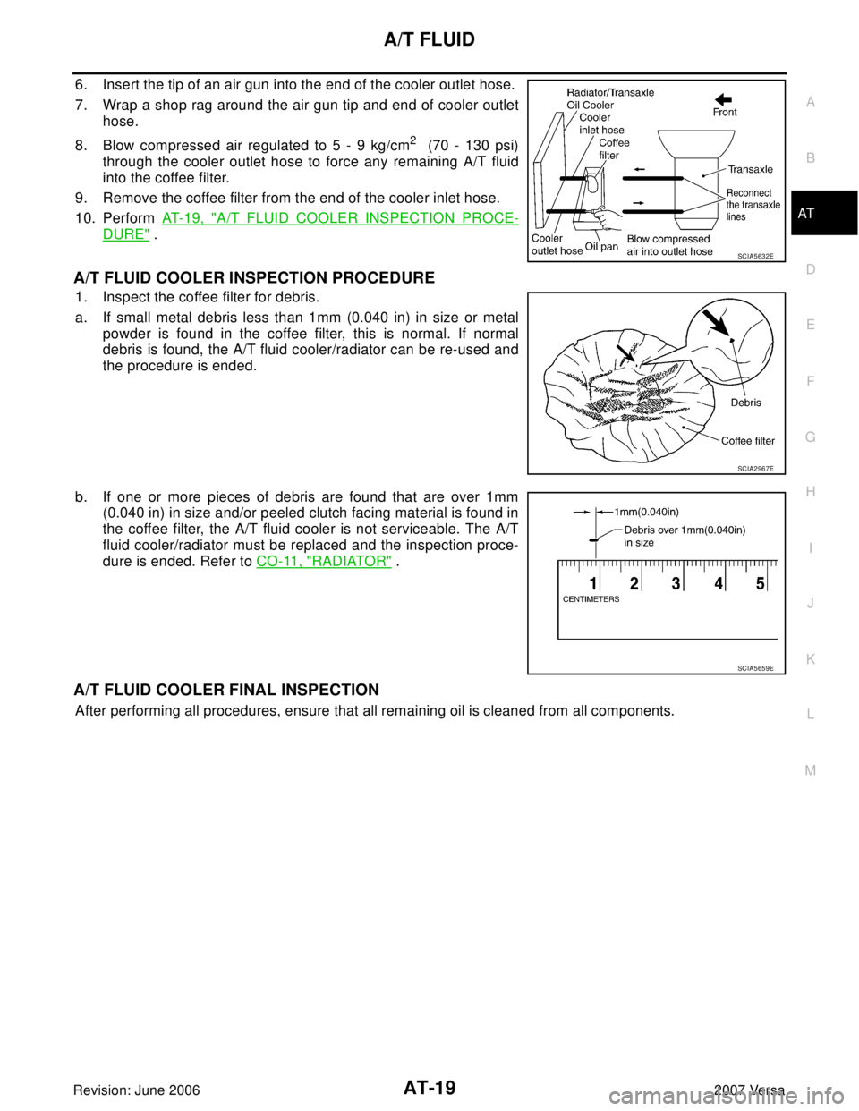 NISSAN LATIO 2007 Service Repair Manual A/T FLUID
AT-19
D
E
F
G
H
I
J
K
L
MA
B
AT
Revision: June 20062007 Versa
6. Insert the tip of an air gun into the end of the cooler outlet hose.
7. Wrap a shop rag around the air gun tip and end of coo NISSAN LATIO 2007 Service Repair Manual A/T FLUID
AT-19
D
E
F
G
H
I
J
K
L
MA
B
AT
Revision: June 20062007 Versa
6. Insert the tip of an air gun into the end of the cooler outlet hose.
7. Wrap a shop rag around the air gun tip and end of coo