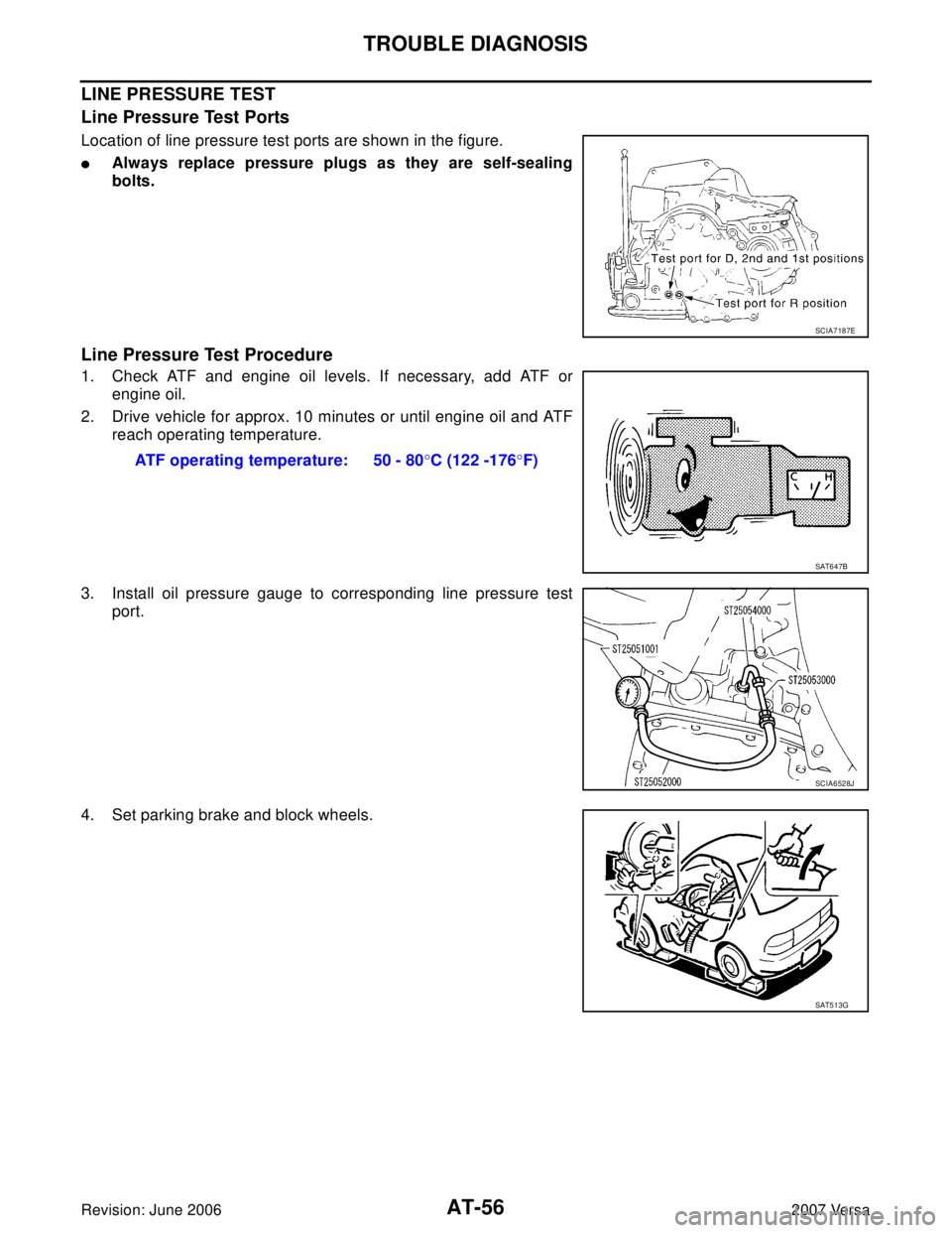 NISSAN LATIO 2007  Service Repair Manual AT-56
TROUBLE DIAGNOSIS
Revision: June 20062007 Versa
LINE PRESSURE TEST
Line Pressure Test Ports
Location of line pressure test ports are shown in the figure.
Always replace pressure plugs as they a