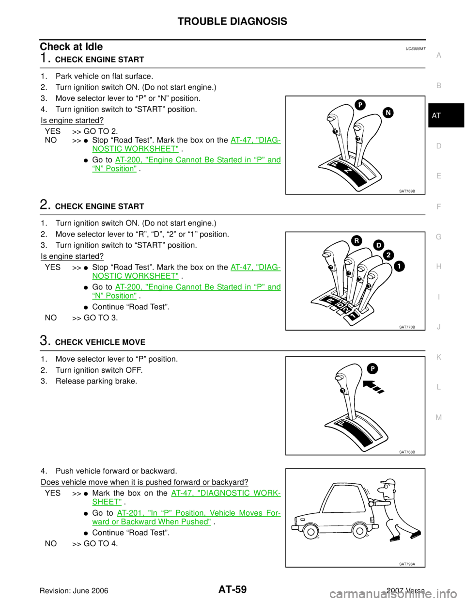 NISSAN LATIO 2007 Service Repair Manual TROUBLE DIAGNOSIS
AT-59
D
E
F
G
H
I
J
K
L
MA
B
AT
Revision: June 20062007 Versa
Check at IdleUCS005M T
1. CHECK ENGINE START
1. Park vehicle on flat surface.
2. Turn ignition switch ON. (Do not start NISSAN LATIO 2007 Service Repair Manual TROUBLE DIAGNOSIS
AT-59
D
E
F
G
H
I
J
K
L
MA
B
AT
Revision: June 20062007 Versa
Check at IdleUCS005M T
1. CHECK ENGINE START
1. Park vehicle on flat surface.
2. Turn ignition switch ON. (Do not start