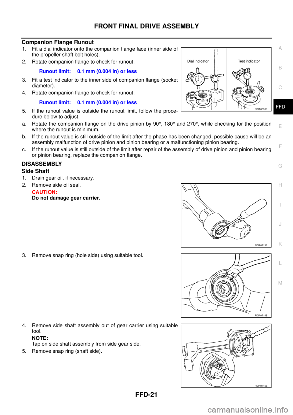 NISSAN NAVARA 2005 Repair Workshop Manual FRONT FINAL DRIVE ASSEMBLY
FFD-21
C
E
F
G
H
I
J
K
L
MA
B
FFD
Companion Flange Runout
1. Fit a dial indicator onto the companion flange face (inner side of
the propeller shaft bolt holes).
2. Rotate co NISSAN NAVARA 2005 Repair Workshop Manual FRONT FINAL DRIVE ASSEMBLY
FFD-21
C
E
F
G
H
I
J
K
L
MA
B
FFD
Companion Flange Runout
1. Fit a dial indicator onto the companion flange face (inner side of
the propeller shaft bolt holes).
2. Rotate co