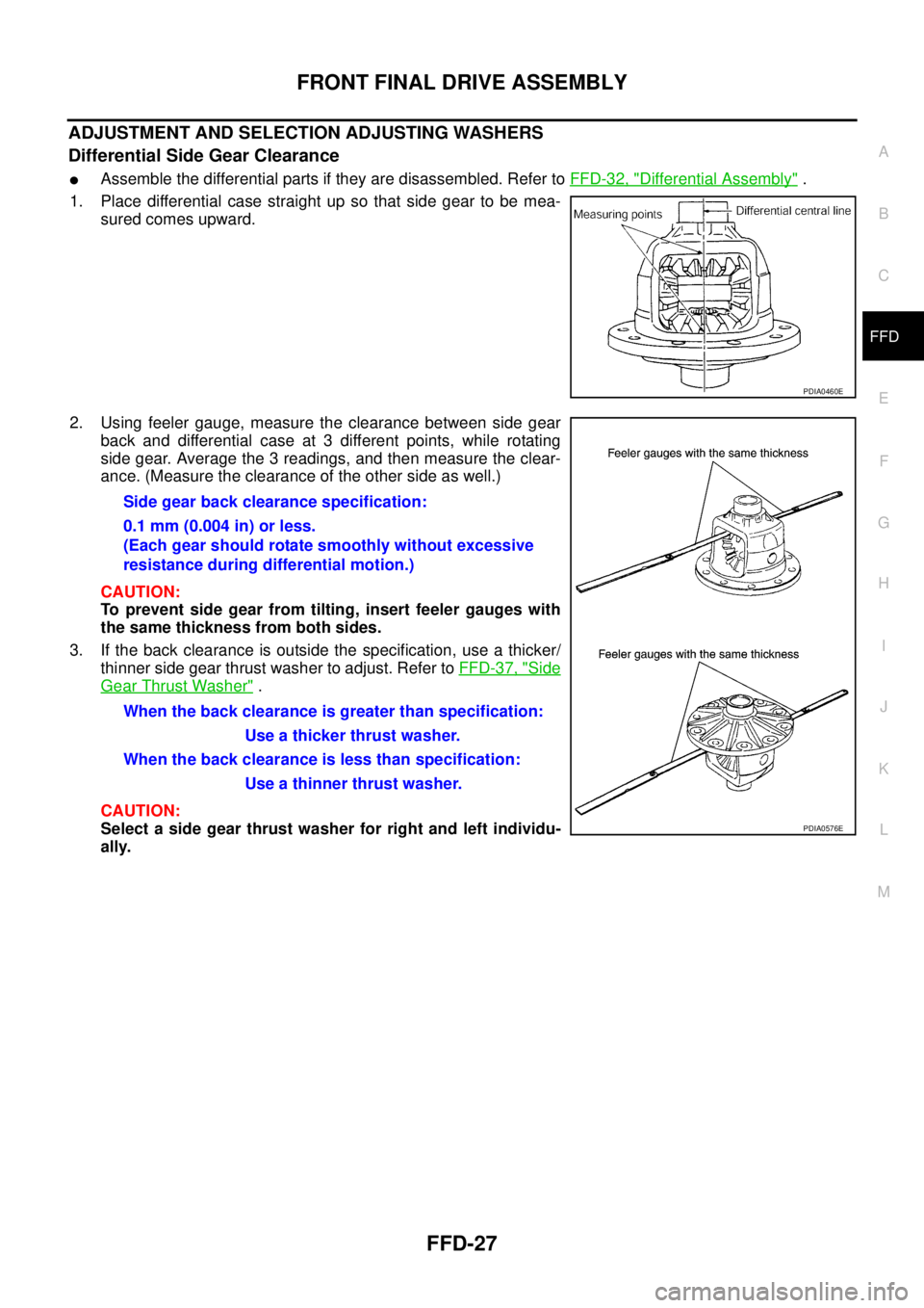 NISSAN NAVARA 2005 Repair Workshop Manual FRONT FINAL DRIVE ASSEMBLY
FFD-27
C
E
F
G
H
I
J
K
L
MA
B
FFD
ADJUSTMENT AND SELECTION ADJUSTING WASHERS
Differential Side Gear Clearance
lAssemble the differential parts if they are disassembled. Refe NISSAN NAVARA 2005 Repair Workshop Manual FRONT FINAL DRIVE ASSEMBLY
FFD-27
C
E
F
G
H
I
J
K
L
MA
B
FFD
ADJUSTMENT AND SELECTION ADJUSTING WASHERS
Differential Side Gear Clearance
lAssemble the differential parts if they are disassembled. Refe