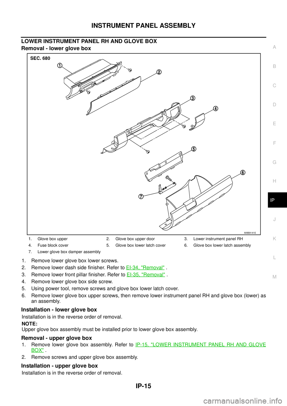 NISSAN NAVARA 2005 Repair Workshop Manual INSTRUMENT PANEL ASSEMBLY
IP-15
C
D
E
F
G
H
J
K
L
MA
B
IP
LOWER INSTRUMENT PANEL RH AND GLOVE BOX
Removal - lower glove box
1. Remove lower glove box lower screws.
2. Remove lower dash side finisher. NISSAN NAVARA 2005 Repair Workshop Manual INSTRUMENT PANEL ASSEMBLY
IP-15
C
D
E
F
G
H
J
K
L
MA
B
IP
LOWER INSTRUMENT PANEL RH AND GLOVE BOX
Removal - lower glove box
1. Remove lower glove box lower screws.
2. Remove lower dash side finisher.