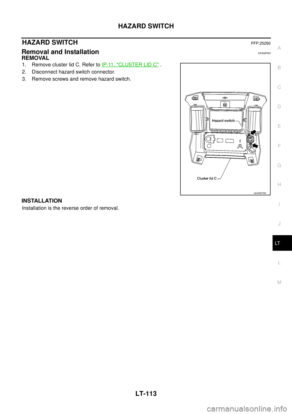 NISSAN NAVARA 2005  Repair Workshop Manual HAZARD SWITCH
LT-113
C
D
E
F
G
H
I
J
L
MA
B
LT
HAZARD SWITCHPFP:25290
Removal and InstallationEKS00P8O
REMOVAL
1. Remove cluster lid C. Refer toIP-11, "CLUSTER LID C".
2. Disconnect hazard switch conn