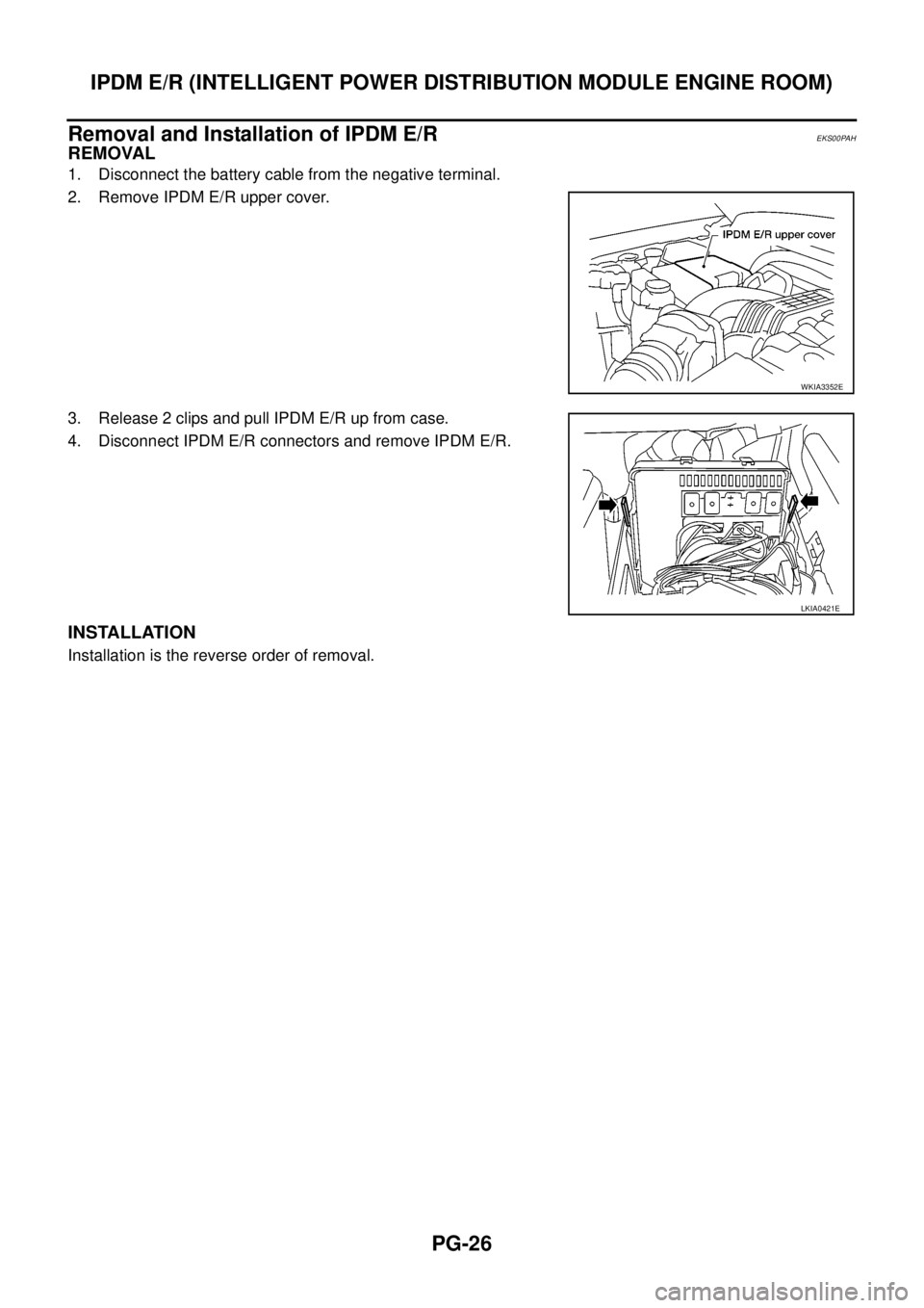 NISSAN NAVARA 2005  Repair Workshop Manual PG-26
IPDM E/R (INTELLIGENT POWER DISTRIBUTION MODULE ENGINE ROOM)
Removal and Installation of IPDM E/R
EKS00PAH
REMOVAL
1. Disconnect the battery cable from the negative terminal.
2. Remove IPDM E/R 