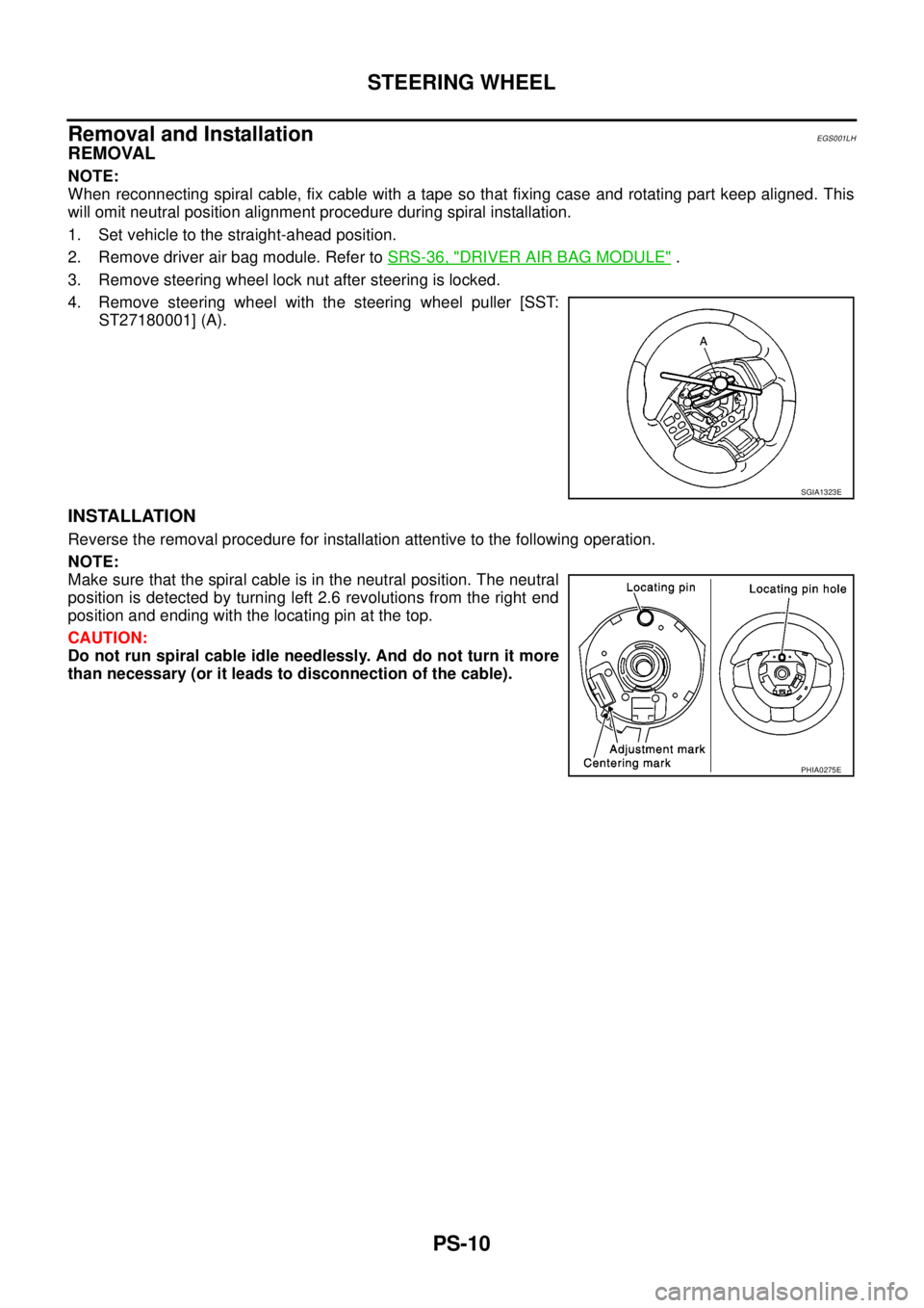 NISSAN NAVARA 2005  Repair Workshop Manual PS-10
STEERING WHEEL
Removal and Installation
EGS001LH
REMOVAL
NOTE:
When reconnecting spiral cable, fix cable with a tape so that fixing case and rotating part keep aligned. This
will omit neutral po