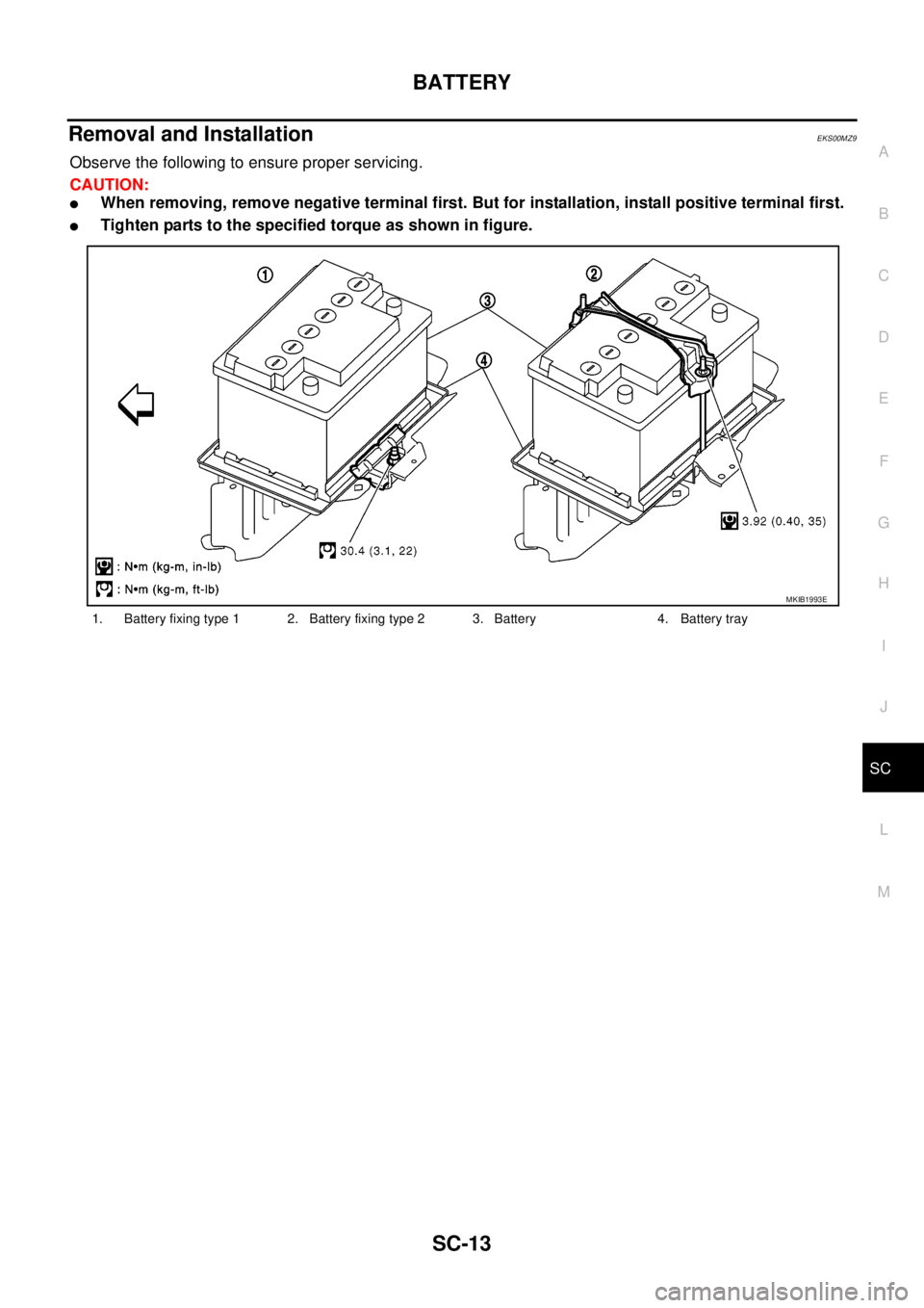 NISSAN NAVARA 2005  Repair Workshop Manual BATTERY
SC-13
C
D
E
F
G
H
I
J
L
MA
B
SC
Removal and InstallationEKS00MZ9
Observethefollowingtoensureproperservicing.
CAUTION:
lWhen removing, remove negative terminal first. But for installation, inst