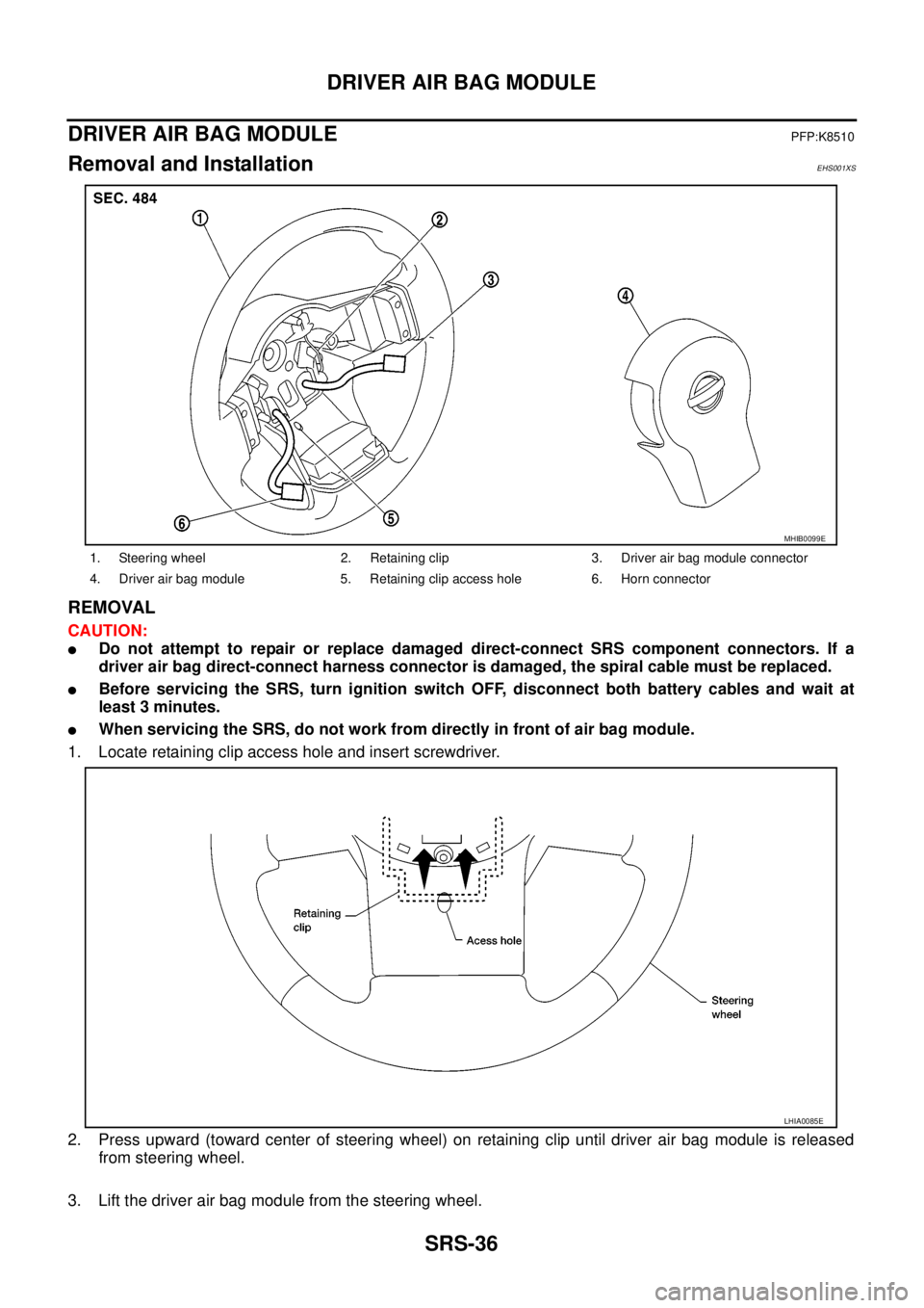 NISSAN NAVARA 2005  Repair Workshop Manual SRS-36
DRIVER AIR BAG MODULE
DRIVER AIR BAG MODULE
PFP:K8510
Removal and InstallationEHS001XS
REMOVAL
CAUTION:
lDo not attempt to repair or replace damaged direct-connect SRS component connectors. If 