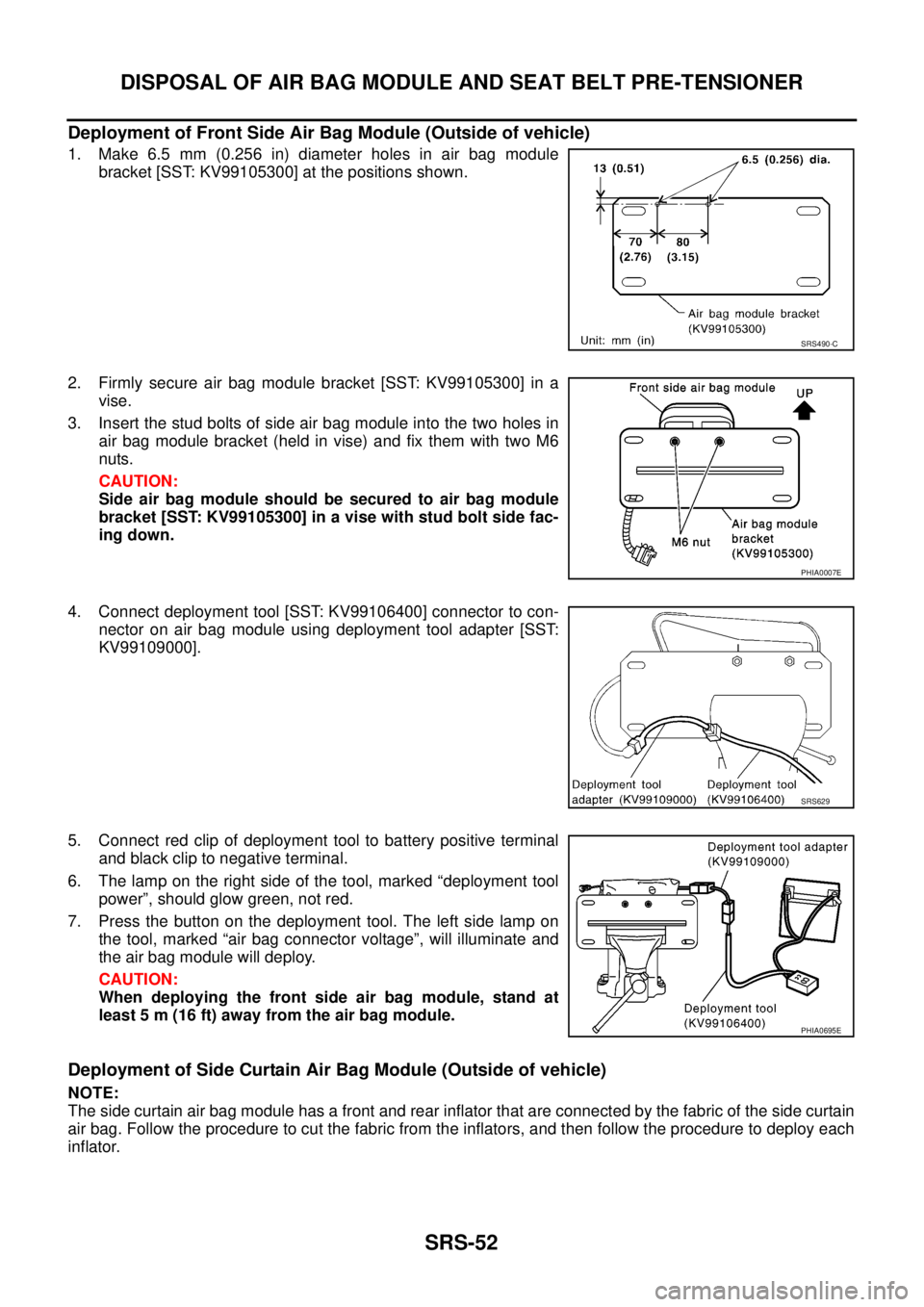 NISSAN NAVARA 2005 Repair Workshop Manual SRS-52
DISPOSAL OF AIR BAG MODULE AND SEAT BELT PRE-TENSIONER
Deployment of Front Side Air Bag Module (Outside of vehicle)
1. Make 6.5 mm (0.256 in) diameter holes in air bag module
bracket [SST: KV99 NISSAN NAVARA 2005 Repair Workshop Manual SRS-52
DISPOSAL OF AIR BAG MODULE AND SEAT BELT PRE-TENSIONER
Deployment of Front Side Air Bag Module (Outside of vehicle)
1. Make 6.5 mm (0.256 in) diameter holes in air bag module
bracket [SST: KV99
