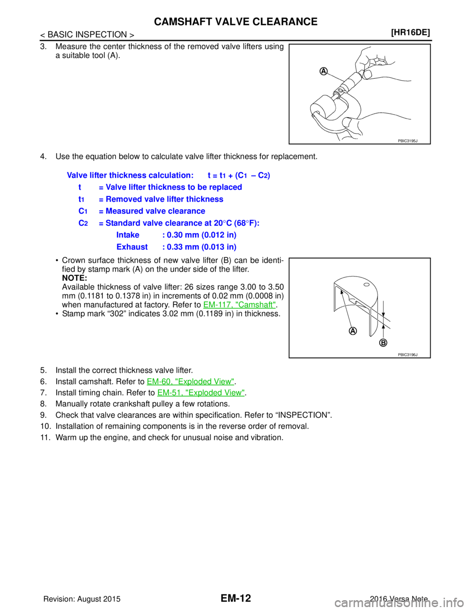 NISSAN NOTE 2016  Service Repair Manual EM-12
< BASIC INSPECTION >[HR16DE]
CAMSHAFT VALVE CLEARANCE
3. Measure the center thickness of the removed valve lifters using
a suitable tool (A).
4. Use the equation below to calculate valve lifter 